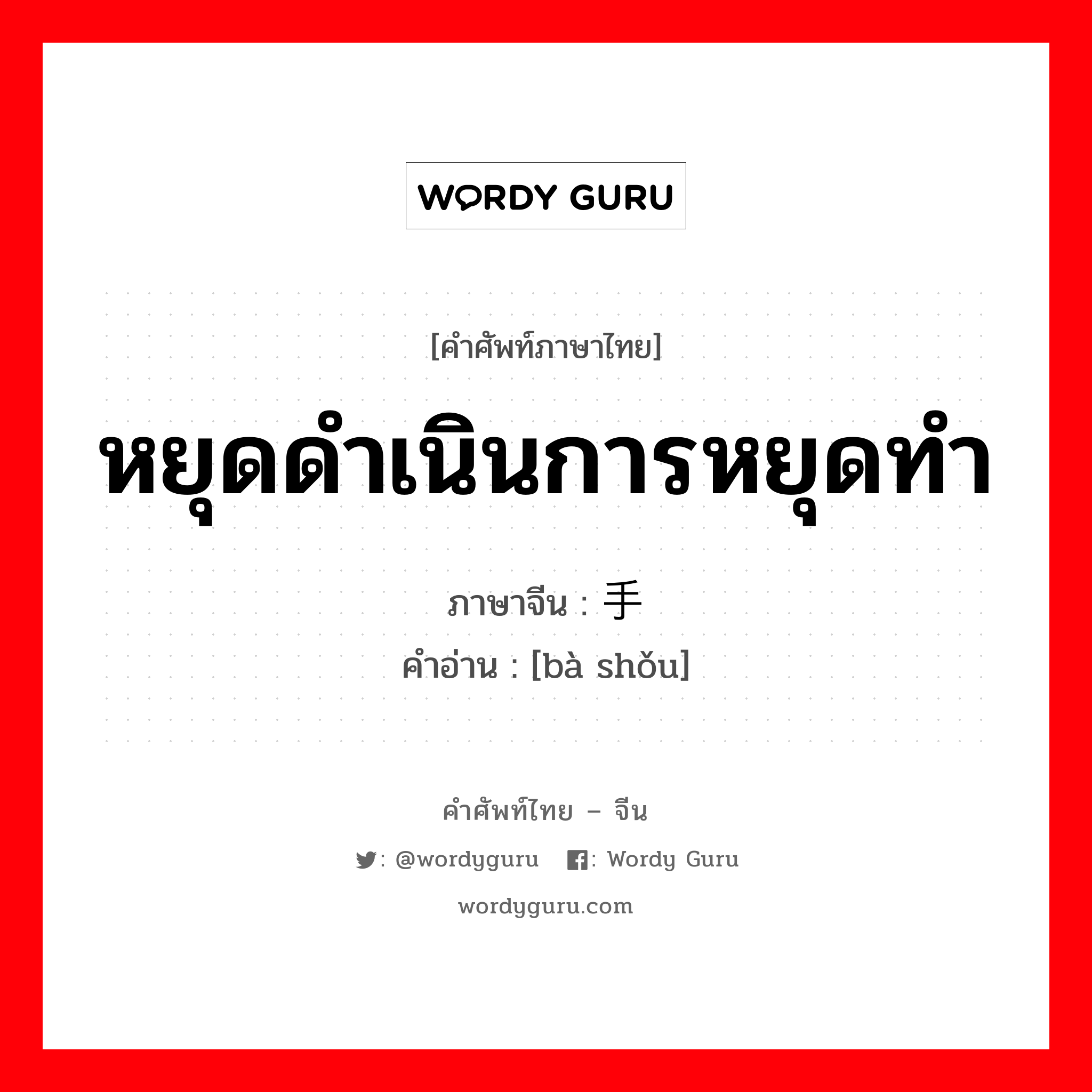 หยุดดำเนินการหยุดทำ ภาษาจีนคืออะไร, คำศัพท์ภาษาไทย - จีน หยุดดำเนินการหยุดทำ ภาษาจีน 罢手 คำอ่าน [bà shǒu]