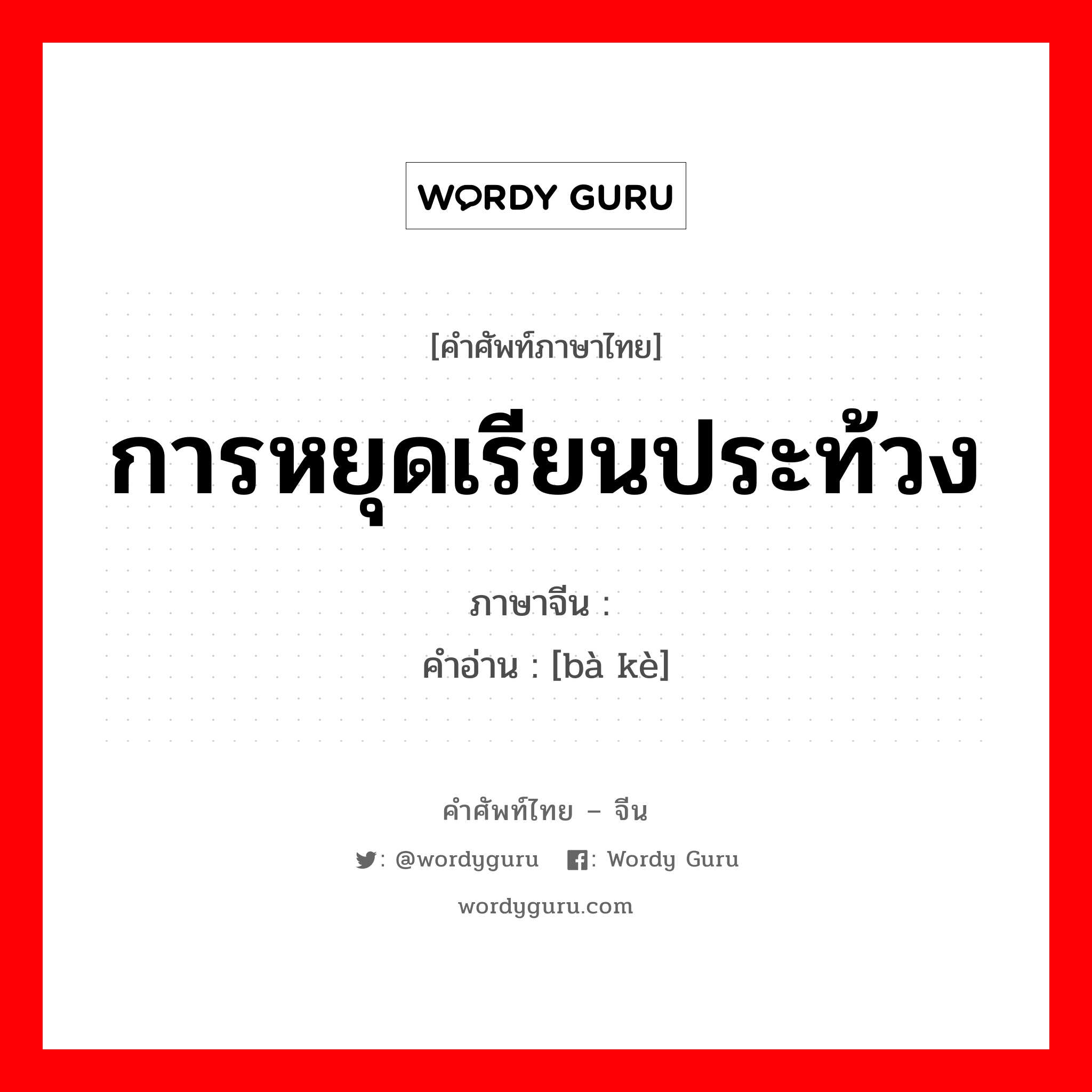 การหยุดเรียนประท้วง ภาษาจีนคืออะไร, คำศัพท์ภาษาไทย - จีน การหยุดเรียนประท้วง ภาษาจีน 罢课 คำอ่าน [bà kè]