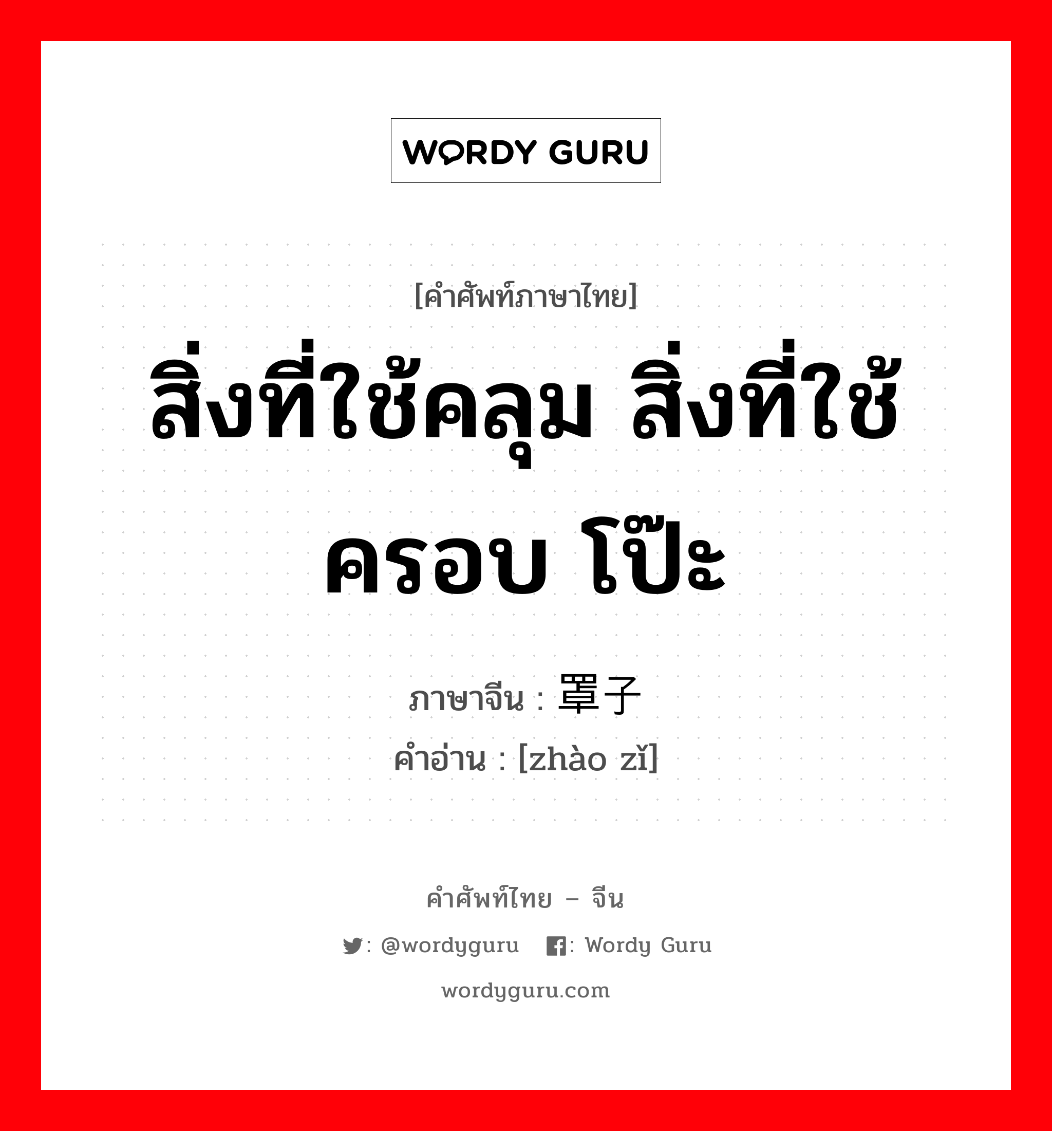 สิ่งที่ใช้คลุม สิ่งที่ใช้ครอบ โป๊ะ ภาษาจีนคืออะไร, คำศัพท์ภาษาไทย - จีน สิ่งที่ใช้คลุม สิ่งที่ใช้ครอบ โป๊ะ ภาษาจีน 罩子 คำอ่าน [zhào zǐ]