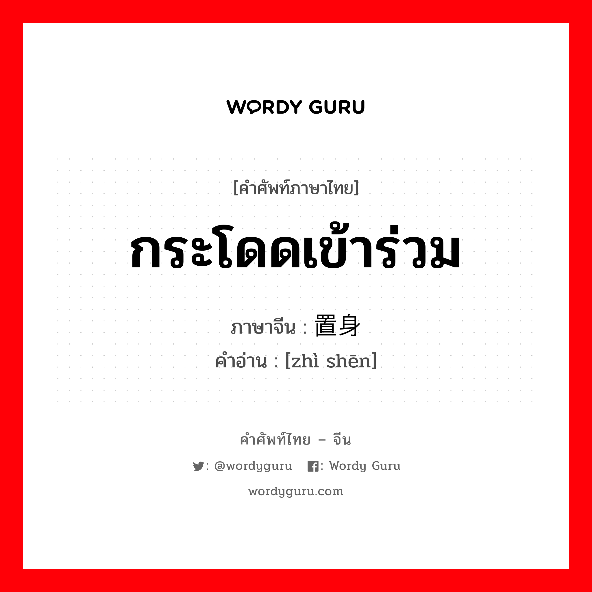 กระโดดเข้าร่วม ภาษาจีนคืออะไร, คำศัพท์ภาษาไทย - จีน กระโดดเข้าร่วม ภาษาจีน 置身 คำอ่าน [zhì shēn]