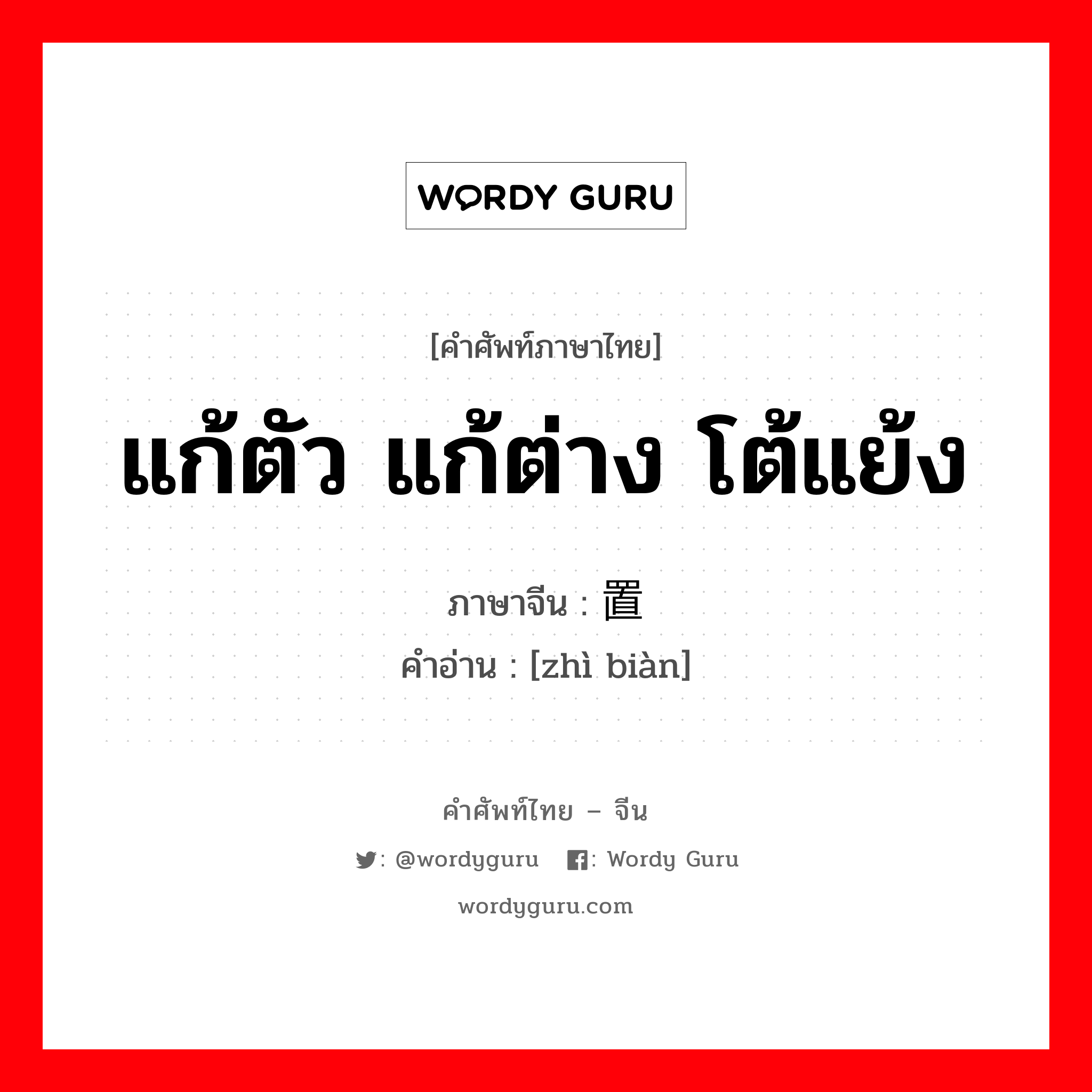 แก้ตัว แก้ต่าง โต้แย้ง ภาษาจีนคืออะไร, คำศัพท์ภาษาไทย - จีน แก้ตัว แก้ต่าง โต้แย้ง ภาษาจีน 置辩 คำอ่าน [zhì biàn]