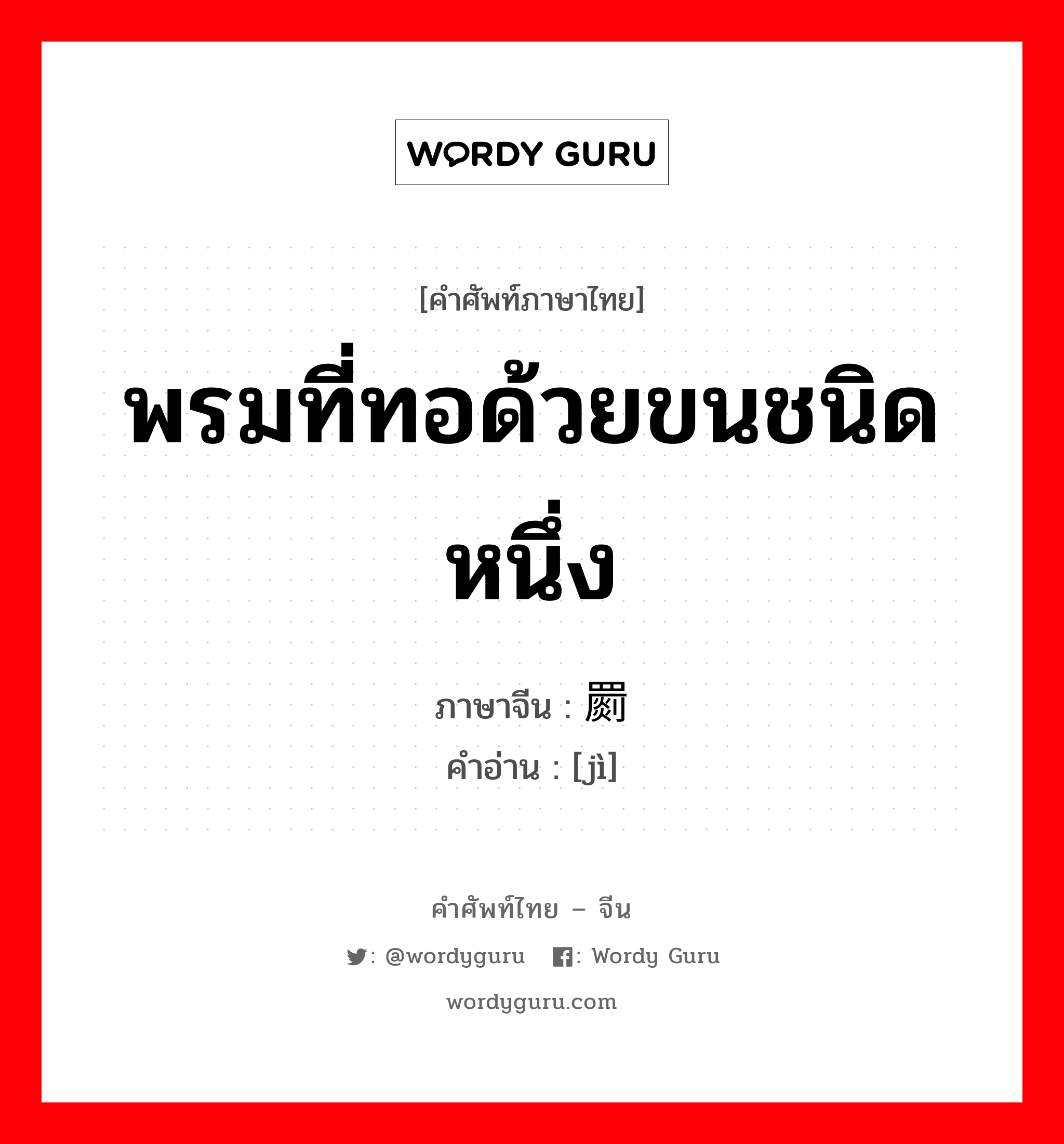 พรมที่ทอด้วยขนชนิดหนึ่ง ภาษาจีนคืออะไร, คำศัพท์ภาษาไทย - จีน พรมที่ทอด้วยขนชนิดหนึ่ง ภาษาจีน 罽 คำอ่าน [jì]