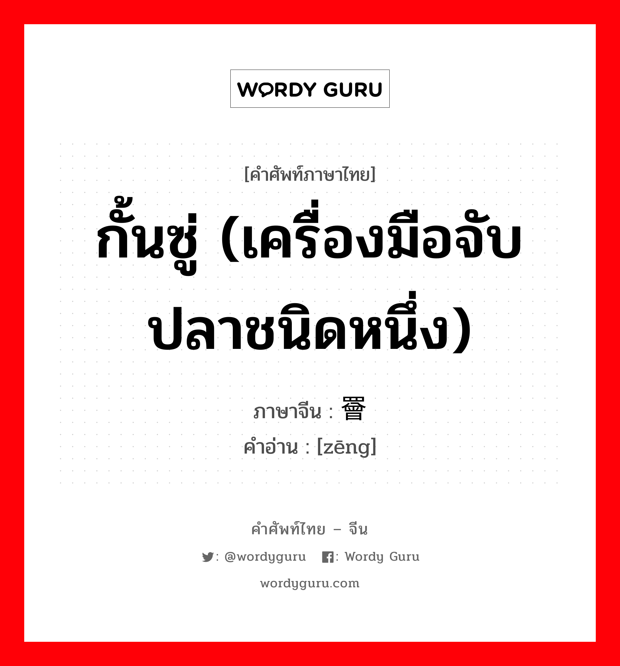 กั้นซู่ (เครื่องมือจับปลาชนิดหนึ่ง) ภาษาจีนคืออะไร, คำศัพท์ภาษาไทย - จีน กั้นซู่ (เครื่องมือจับปลาชนิดหนึ่ง) ภาษาจีน 罾 คำอ่าน [zēng]