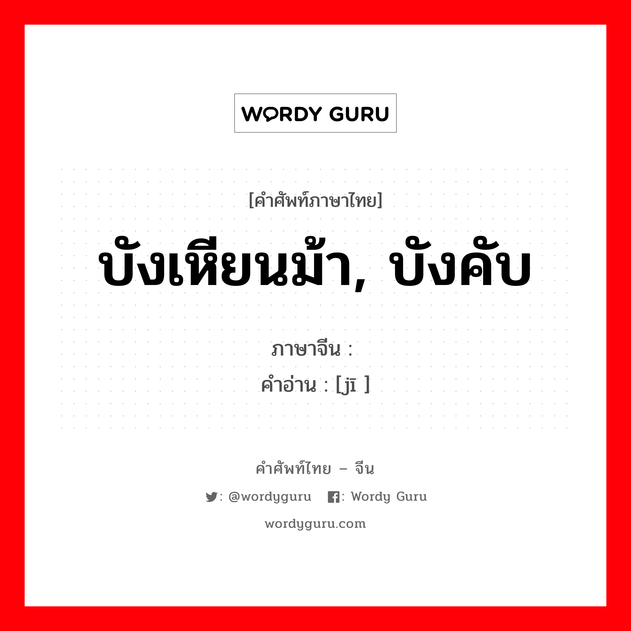 บังเหียนม้า, บังคับ ภาษาจีนคืออะไร, คำศัพท์ภาษาไทย - จีน บังเหียนม้า, บังคับ ภาษาจีน 羁 คำอ่าน [jī ]