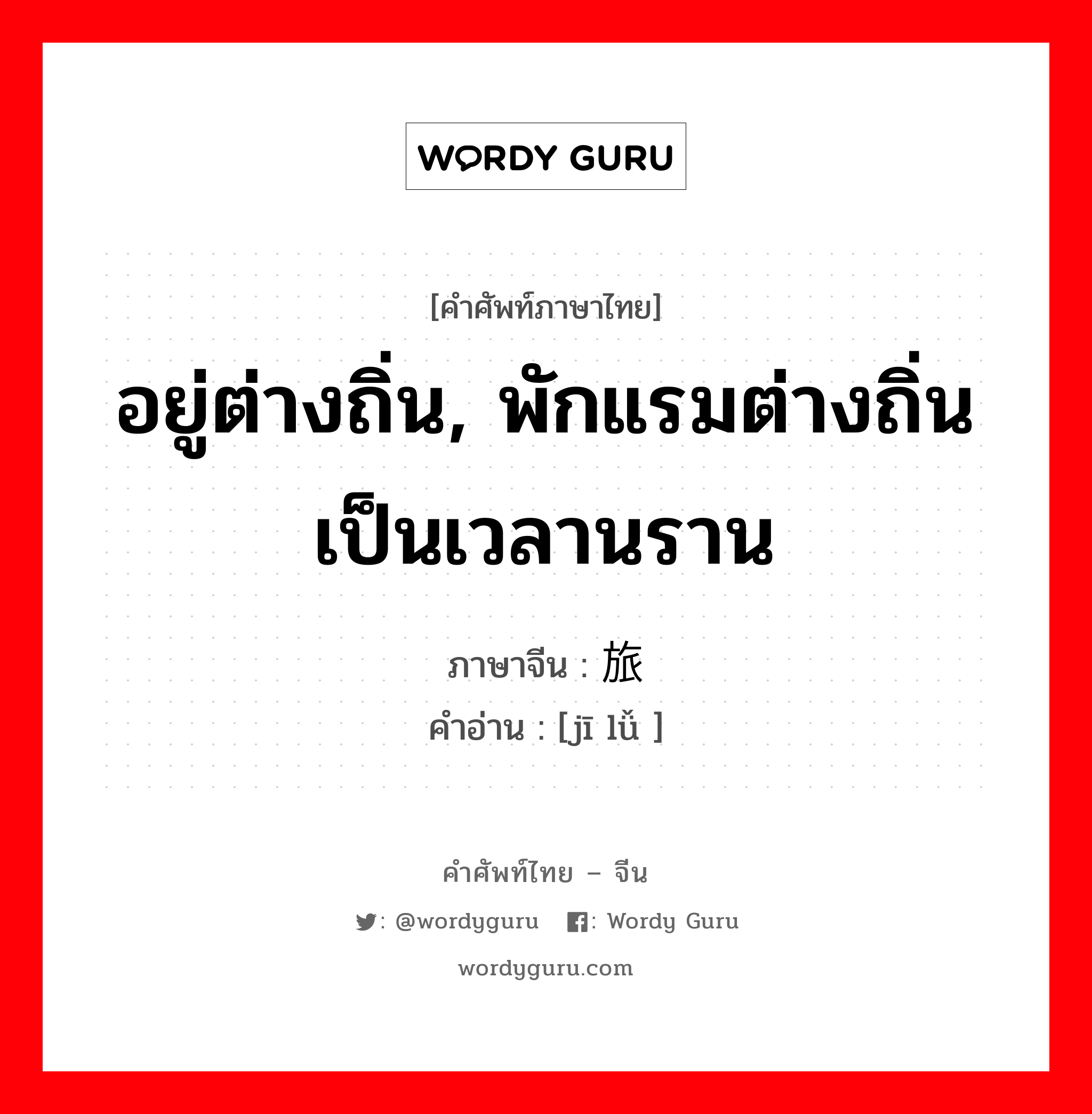 อยู่ต่างถิ่น, พักแรมต่างถิ่นเป็นเวลานราน ภาษาจีนคืออะไร, คำศัพท์ภาษาไทย - จีน อยู่ต่างถิ่น, พักแรมต่างถิ่นเป็นเวลานราน ภาษาจีน 羁旅 คำอ่าน [jī lǚ ]