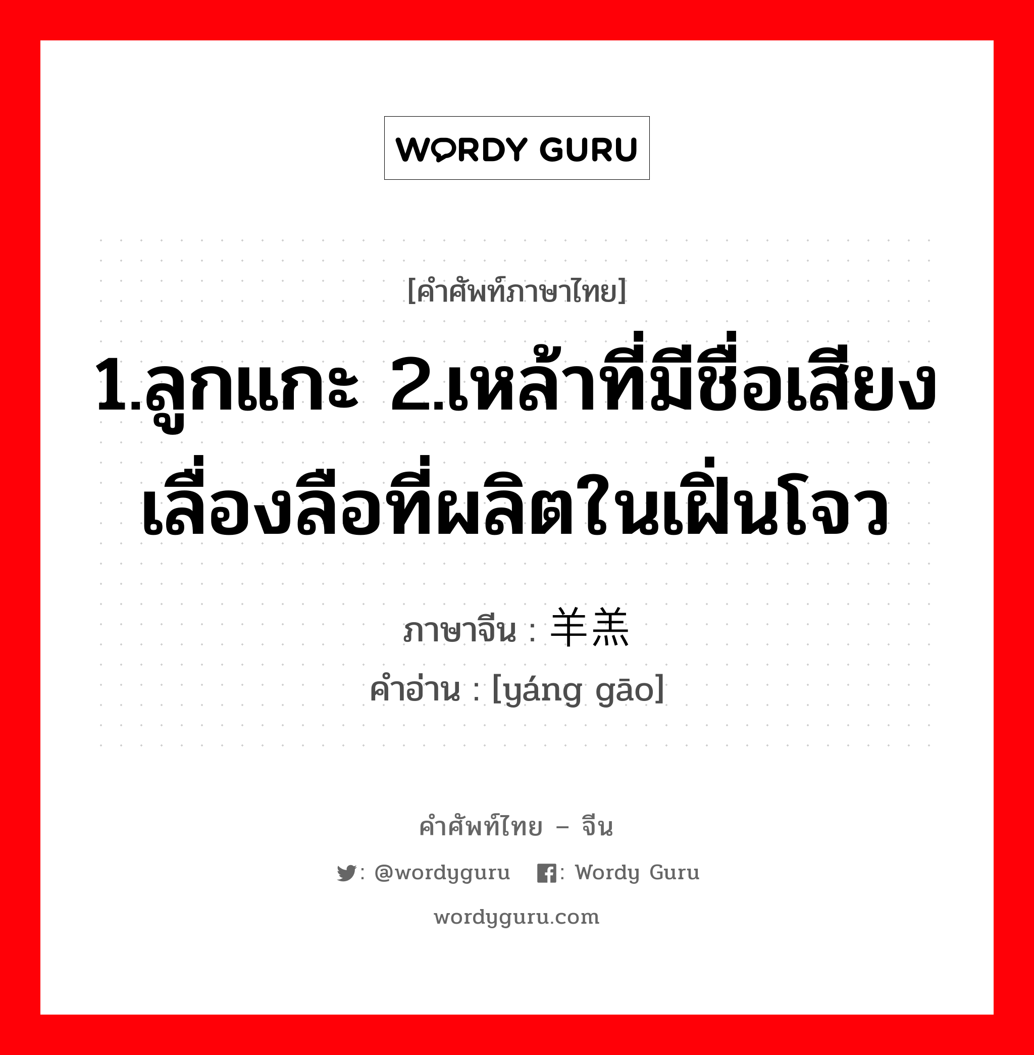 1.ลูกแกะ 2.เหล้าที่มีชื่อเสียงเลื่องลือที่ผลิตในเฝิ่นโจว ภาษาจีนคืออะไร, คำศัพท์ภาษาไทย - จีน 1.ลูกแกะ 2.เหล้าที่มีชื่อเสียงเลื่องลือที่ผลิตในเฝิ่นโจว ภาษาจีน 羊羔 คำอ่าน [yáng gāo]