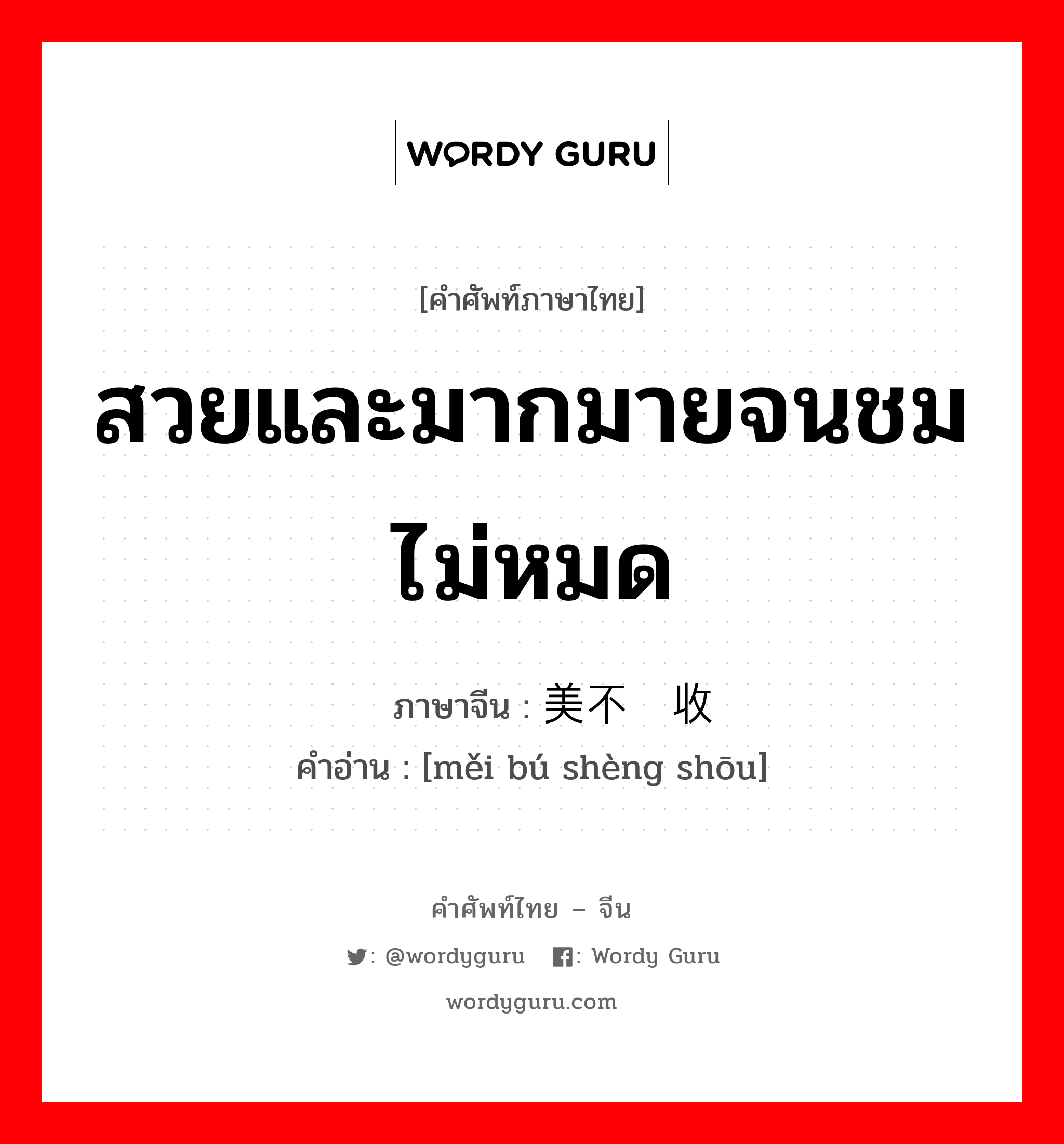 สวยและมากมายจนชมไม่หมด ภาษาจีนคืออะไร, คำศัพท์ภาษาไทย - จีน สวยและมากมายจนชมไม่หมด ภาษาจีน 美不胜收 คำอ่าน [měi bú shèng shōu]