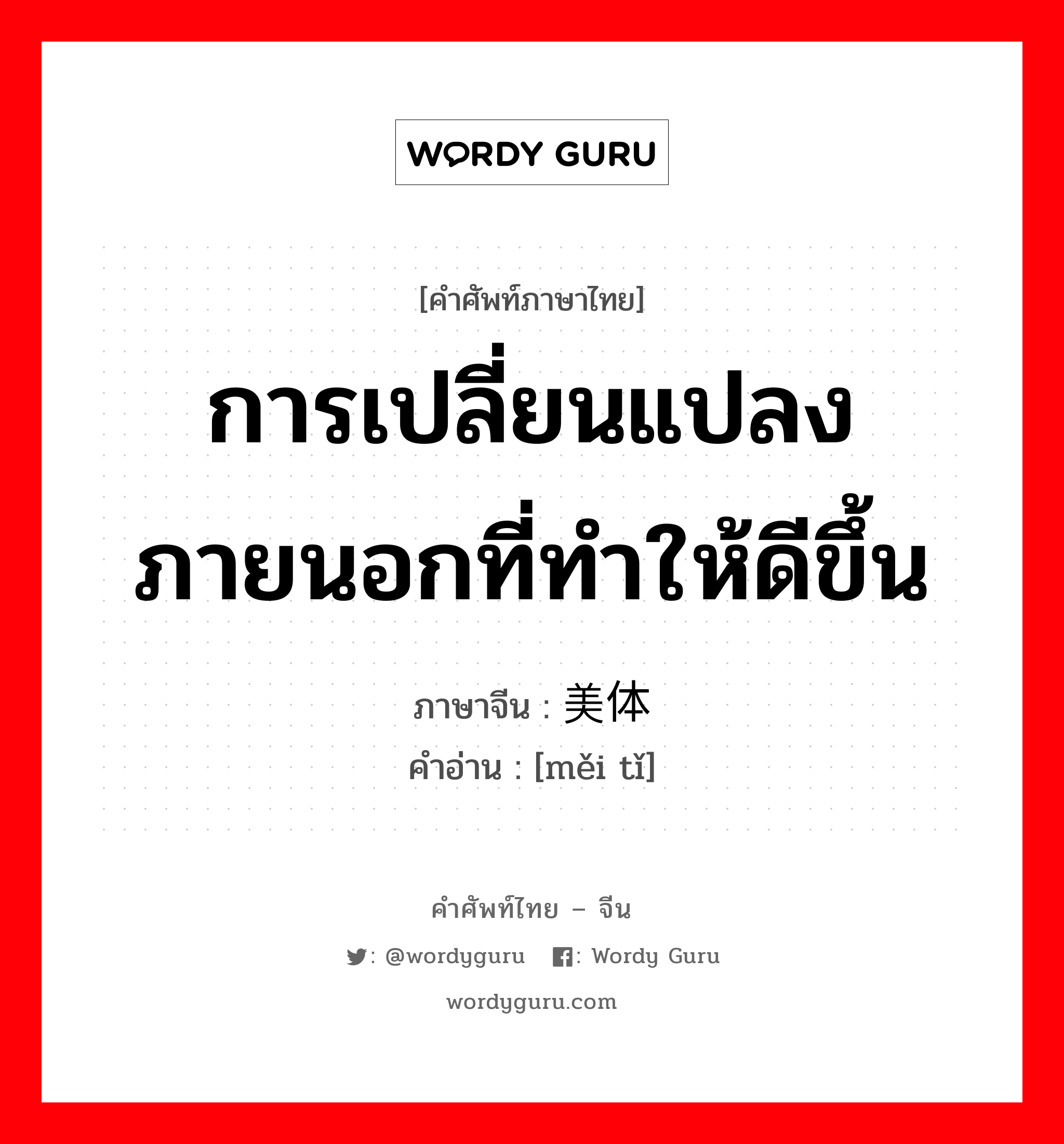 การเปลี่ยนแปลงภายนอกที่ทำให้ดีขึ้น ภาษาจีนคืออะไร, คำศัพท์ภาษาไทย - จีน การเปลี่ยนแปลงภายนอกที่ทำให้ดีขึ้น ภาษาจีน 美体 คำอ่าน [měi tǐ]