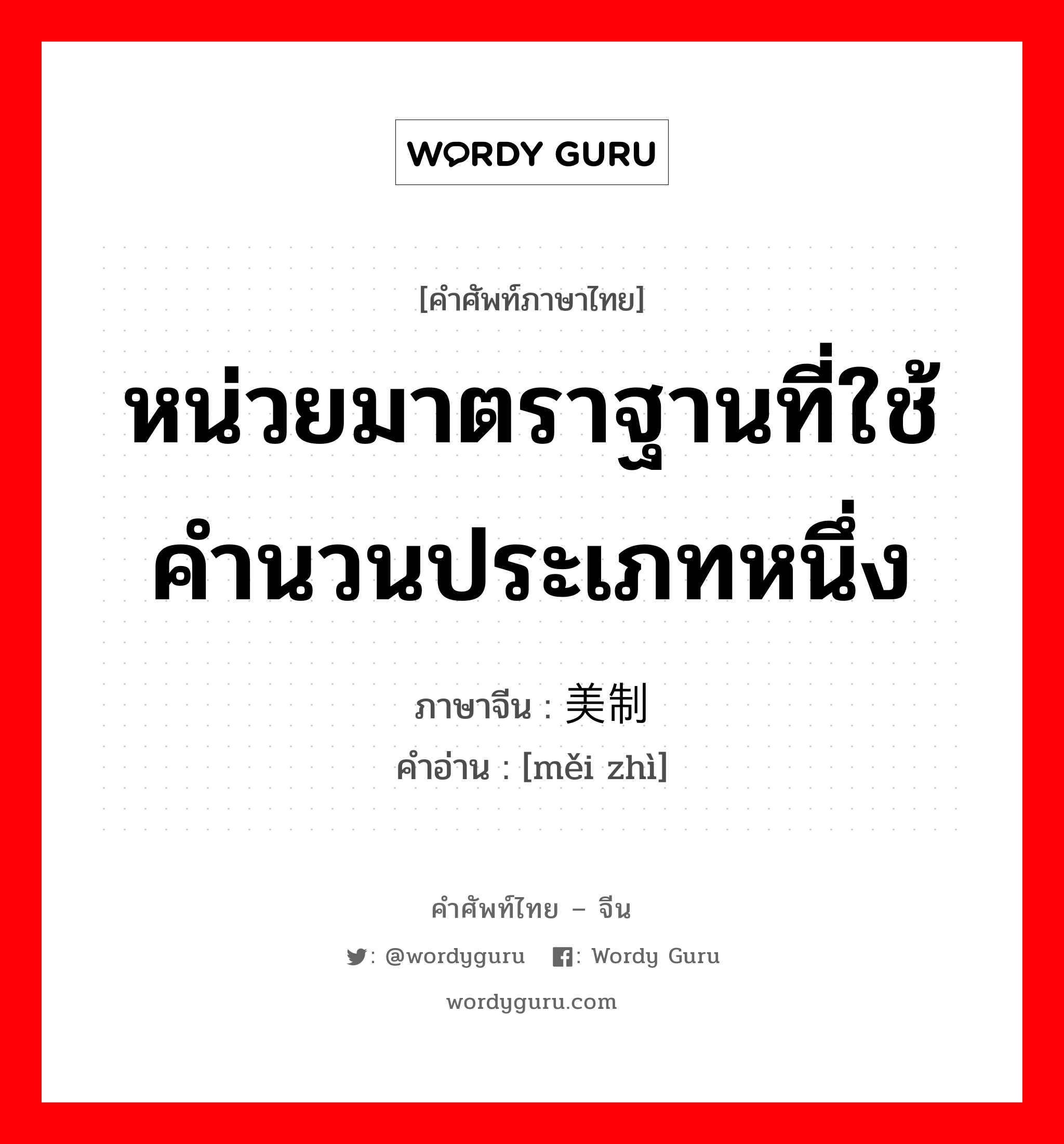 หน่วยมาตราฐานที่ใช้คำนวนประเภทหนึ่ง ภาษาจีนคืออะไร, คำศัพท์ภาษาไทย - จีน หน่วยมาตราฐานที่ใช้คำนวนประเภทหนึ่ง ภาษาจีน 美制 คำอ่าน [měi zhì]