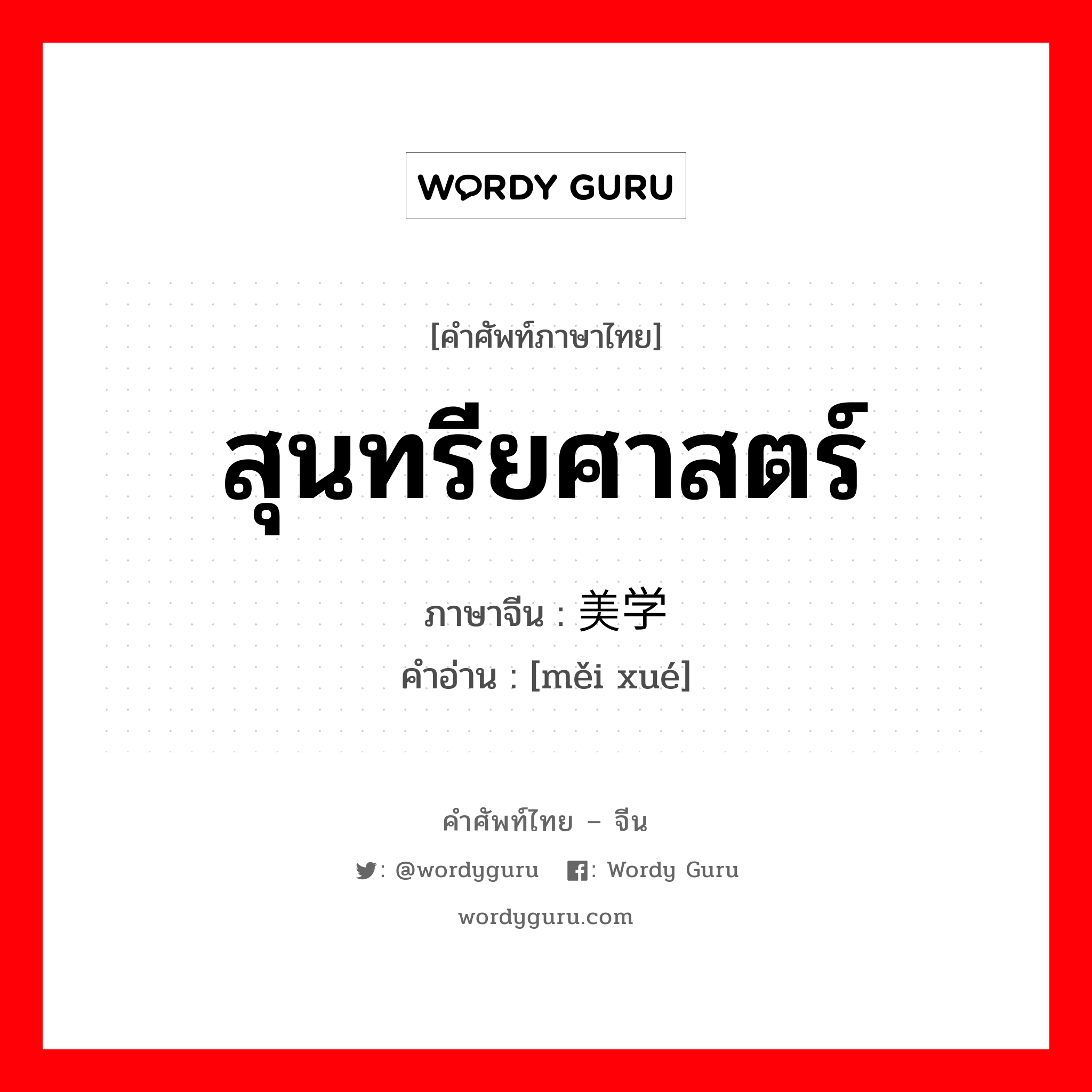 สุนทรียศาสตร์ ภาษาจีนคืออะไร, คำศัพท์ภาษาไทย - จีน สุนทรียศาสตร์ ภาษาจีน 美学 คำอ่าน [měi xué]