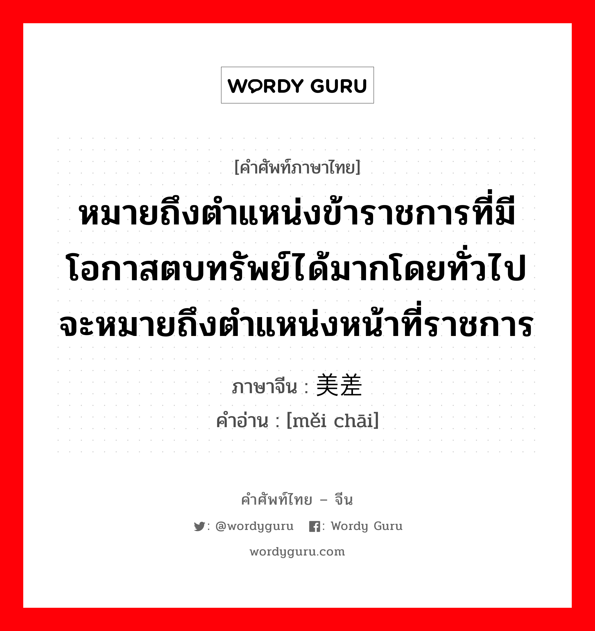 หมายถึงตำแหน่งข้าราชการที่มีโอกาสตบทรัพย์ได้มากโดยทั่วไปจะหมายถึงตำแหน่งหน้าที่ราชการ ภาษาจีนคืออะไร, คำศัพท์ภาษาไทย - จีน หมายถึงตำแหน่งข้าราชการที่มีโอกาสตบทรัพย์ได้มากโดยทั่วไปจะหมายถึงตำแหน่งหน้าที่ราชการ ภาษาจีน 美差 คำอ่าน [měi chāi]