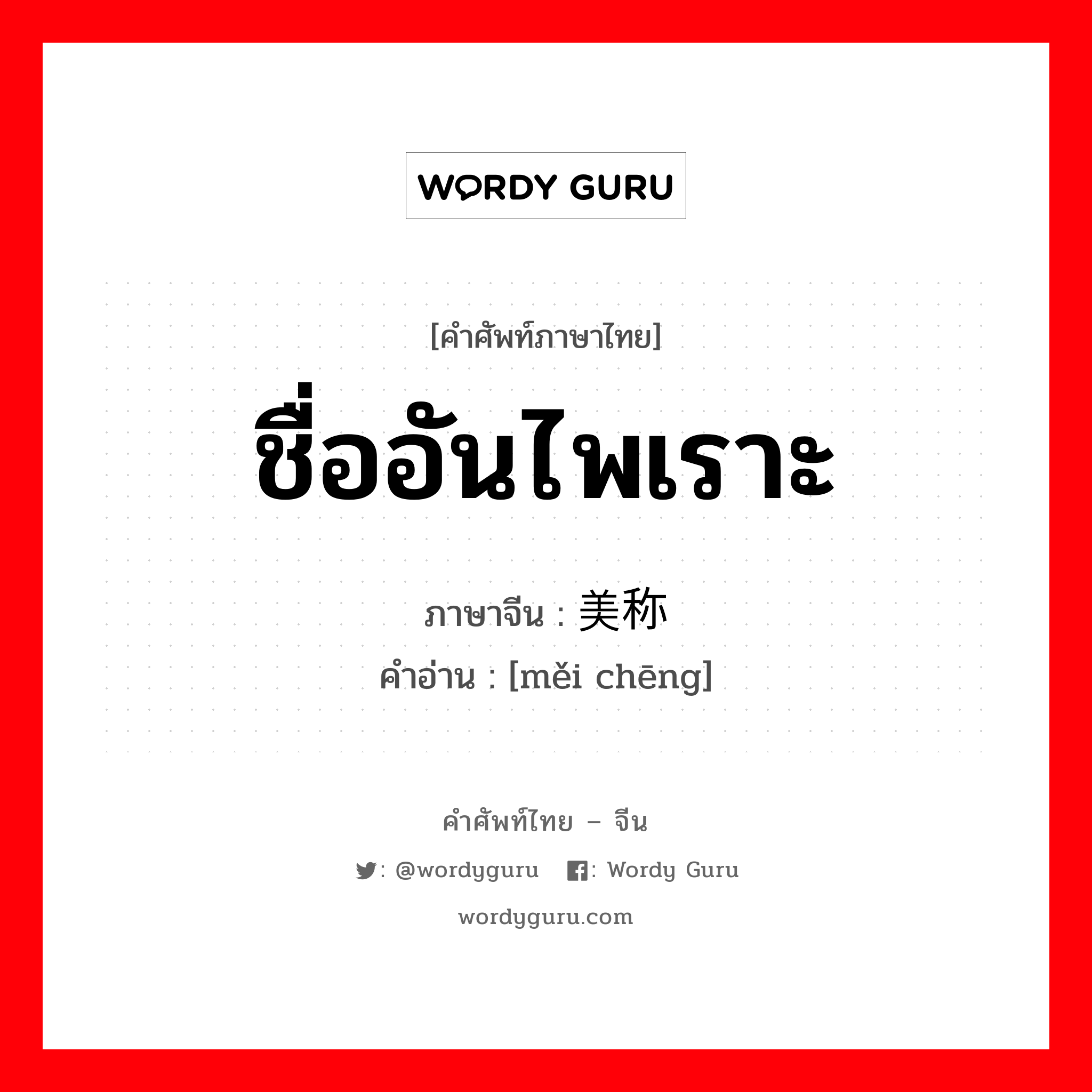 ชื่ออันไพเราะ ภาษาจีนคืออะไร, คำศัพท์ภาษาไทย - จีน ชื่ออันไพเราะ ภาษาจีน 美称 คำอ่าน [měi chēng]