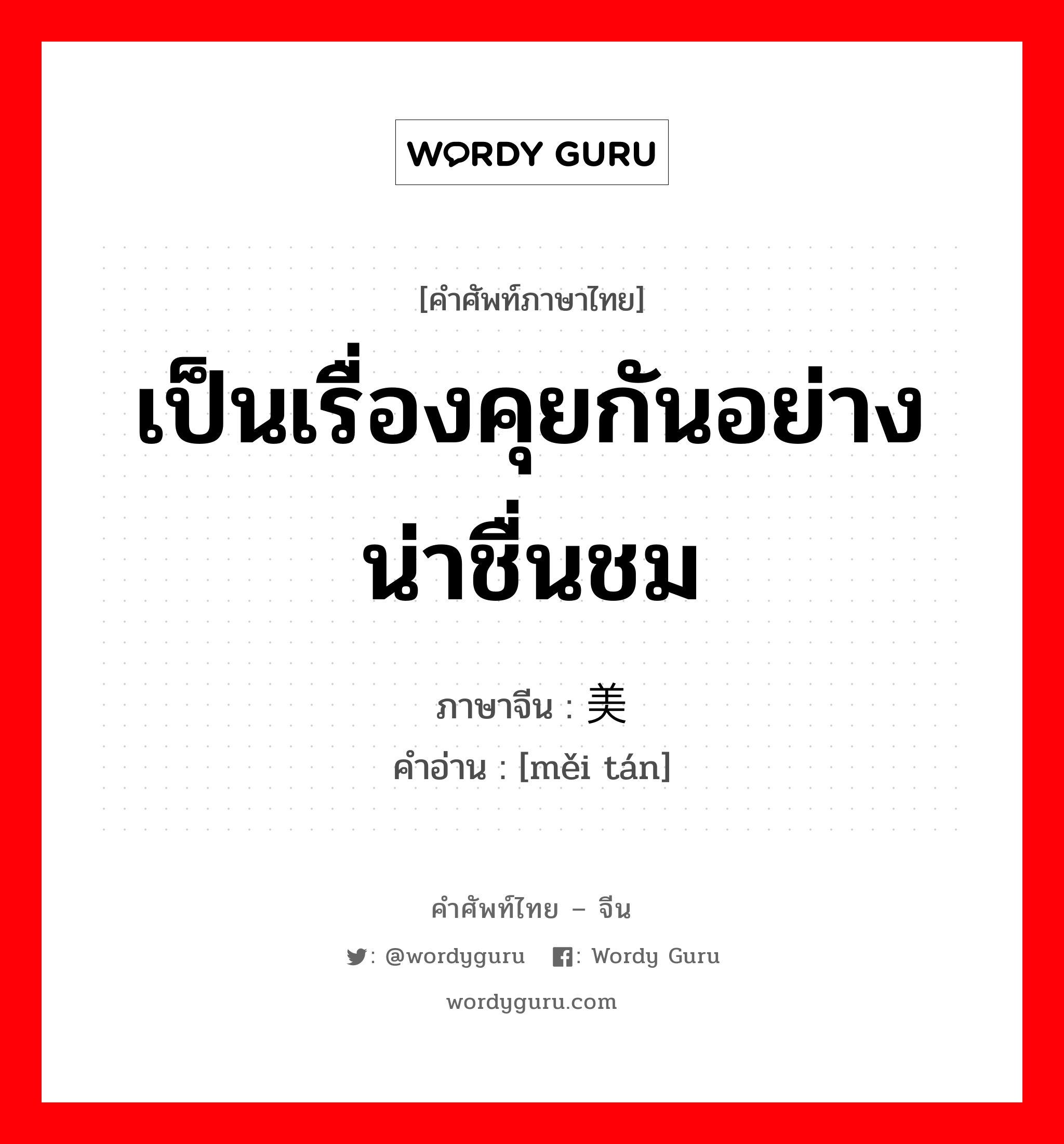 เป็นเรื่องคุยกันอย่างน่าชื่นชม ภาษาจีนคืออะไร, คำศัพท์ภาษาไทย - จีน เป็นเรื่องคุยกันอย่างน่าชื่นชม ภาษาจีน 美谈 คำอ่าน [měi tán]