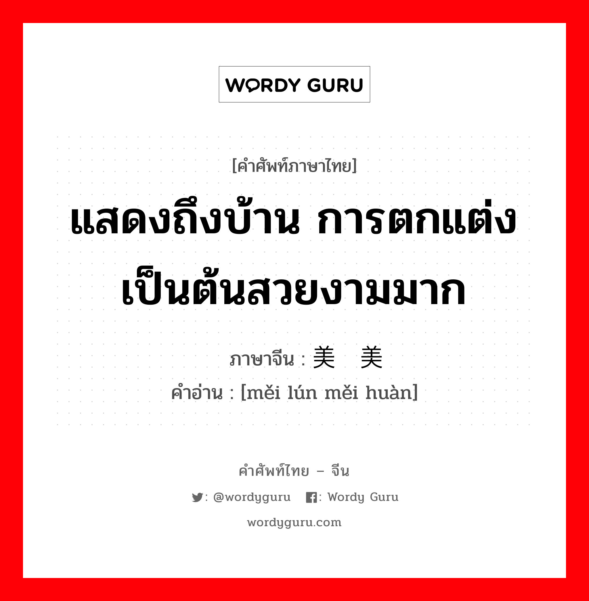 แสดงถึงบ้าน การตกแต่งเป็นต้นสวยงามมาก ภาษาจีนคืออะไร, คำศัพท์ภาษาไทย - จีน แสดงถึงบ้าน การตกแต่งเป็นต้นสวยงามมาก ภาษาจีน 美轮美奂 คำอ่าน [měi lún měi huàn]