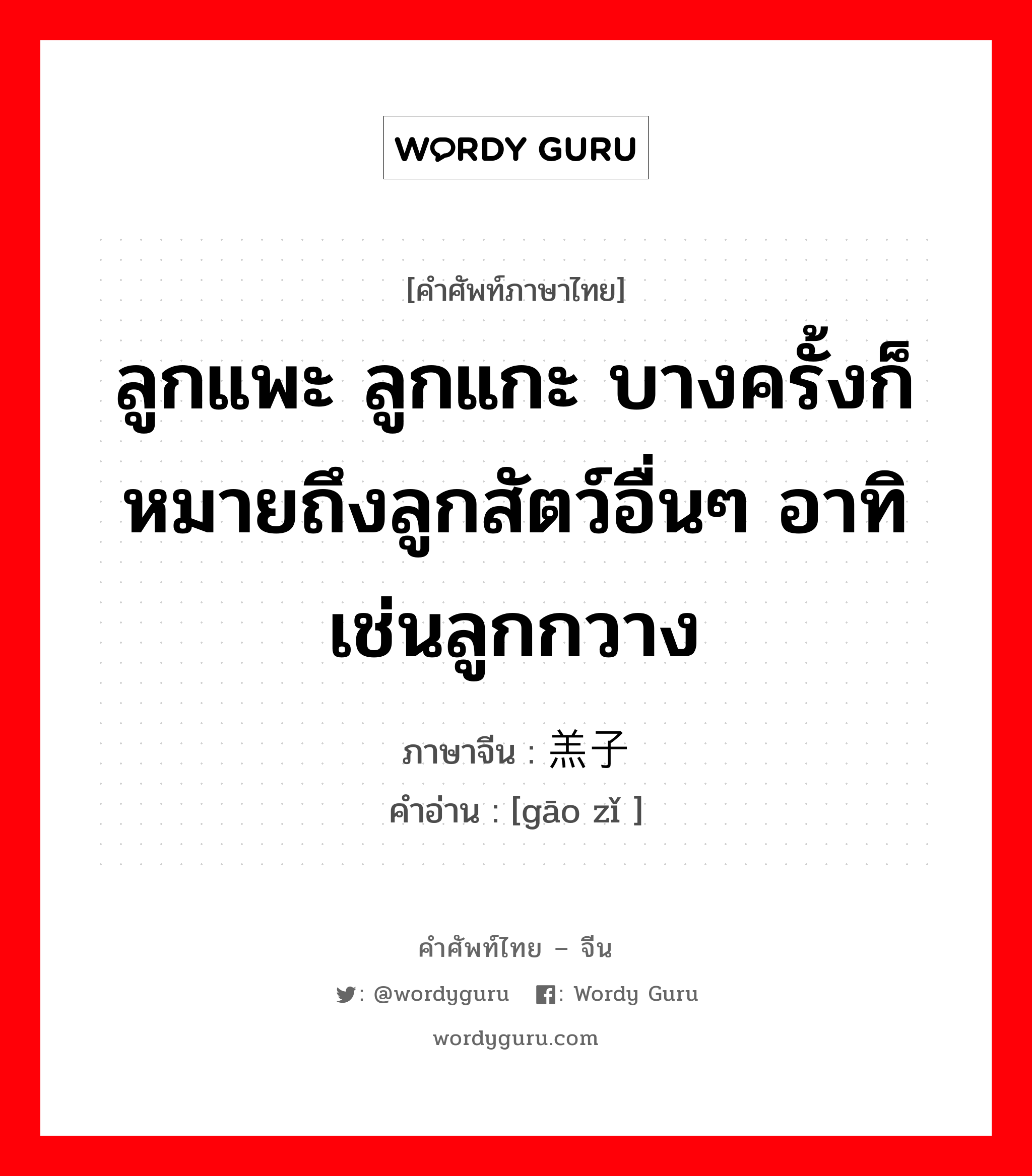 ลูกแพะ ลูกแกะ บางครั้งก็หมายถึงลูกสัตว์อื่นๆ อาทิเช่นลูกกวาง ภาษาจีนคืออะไร, คำศัพท์ภาษาไทย - จีน ลูกแพะ ลูกแกะ บางครั้งก็หมายถึงลูกสัตว์อื่นๆ อาทิเช่นลูกกวาง ภาษาจีน 羔子 คำอ่าน [gāo zǐ ]