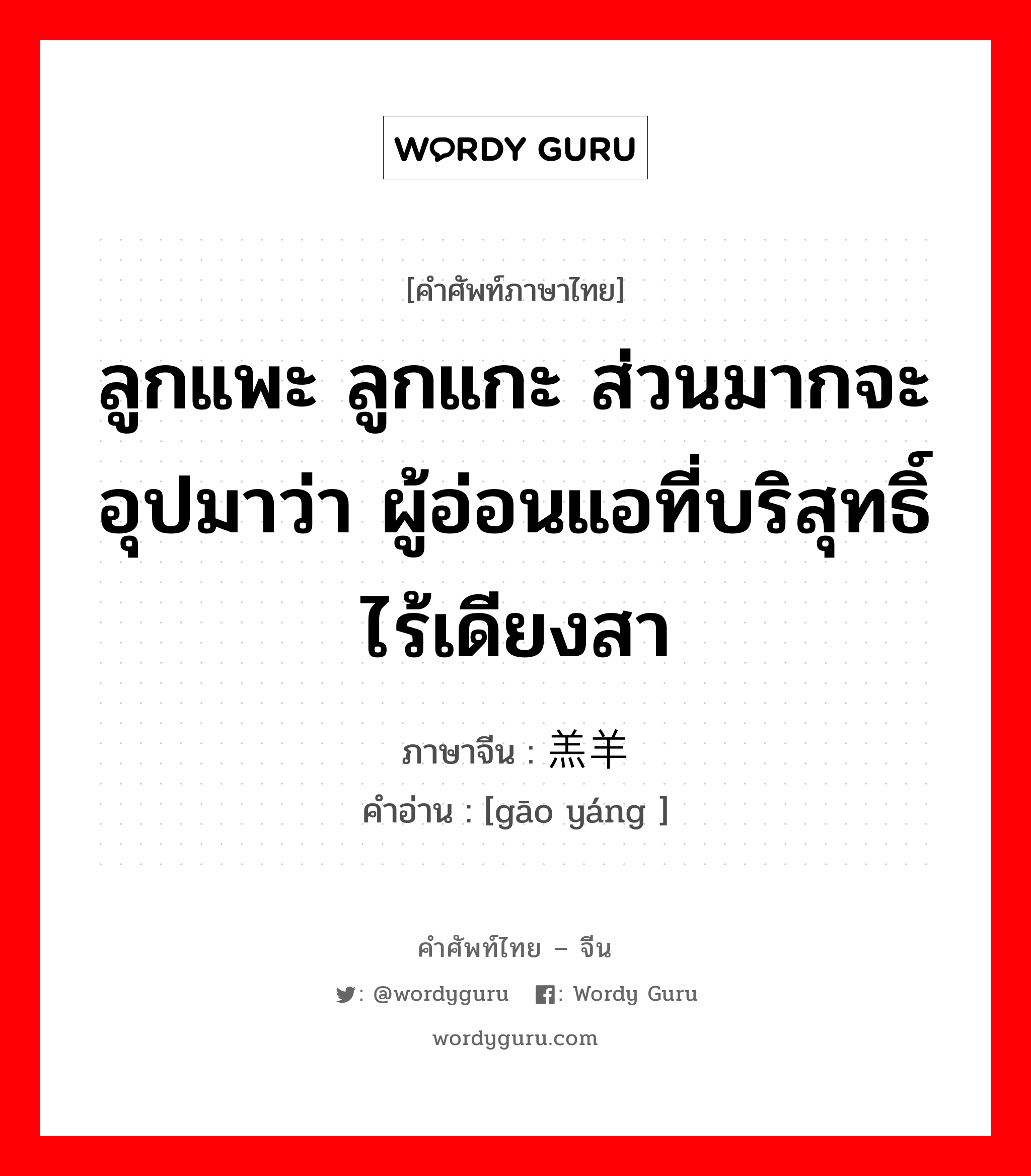 ลูกแพะ ลูกแกะ ส่วนมากจะอุปมาว่า ผู้อ่อนแอที่บริสุทธิ์ไร้เดียงสา ภาษาจีนคืออะไร, คำศัพท์ภาษาไทย - จีน ลูกแพะ ลูกแกะ ส่วนมากจะอุปมาว่า ผู้อ่อนแอที่บริสุทธิ์ไร้เดียงสา ภาษาจีน 羔羊 คำอ่าน [gāo yáng ]