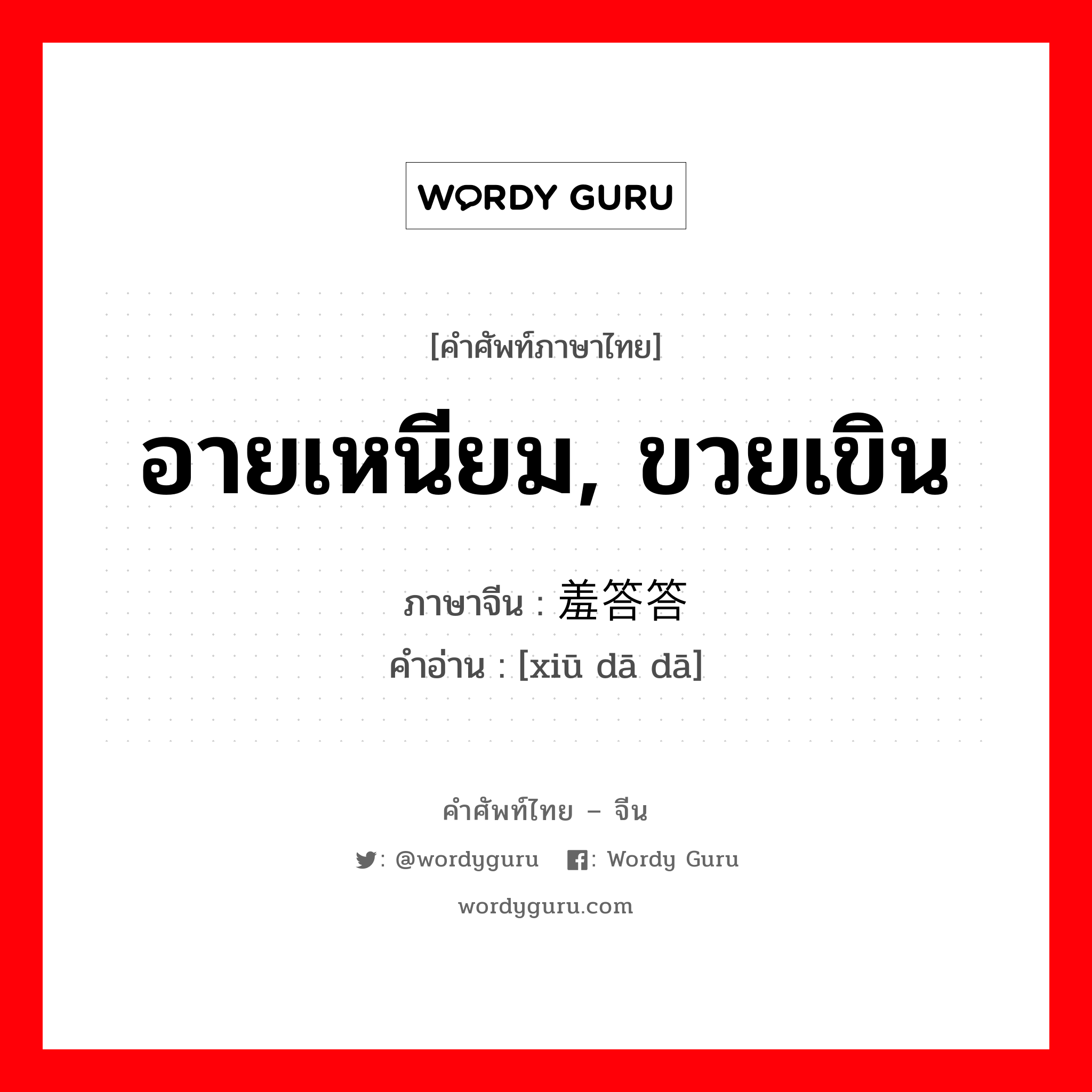 อายเหนียม, ขวยเขิน ภาษาจีนคืออะไร, คำศัพท์ภาษาไทย - จีน อายเหนียม, ขวยเขิน ภาษาจีน 羞答答 คำอ่าน [xiū dā dā]