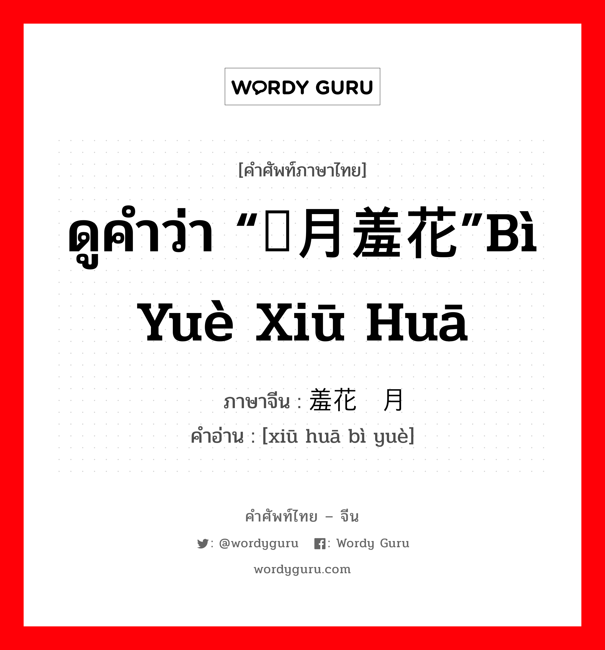 ดูคำว่า “闭月羞花”bì yuè xiū huā ภาษาจีนคืออะไร, คำศัพท์ภาษาไทย - จีน ดูคำว่า “闭月羞花”bì yuè xiū huā ภาษาจีน 羞花闭月 คำอ่าน [xiū huā bì yuè]