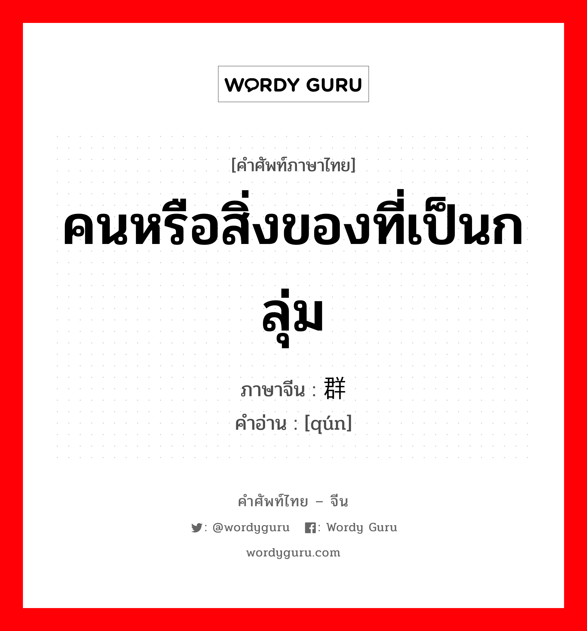 คนหรือสิ่งของที่เป็นกลุ่ม ภาษาจีนคืออะไร, คำศัพท์ภาษาไทย - จีน คนหรือสิ่งของที่เป็นกลุ่ม ภาษาจีน 群 คำอ่าน [qún]