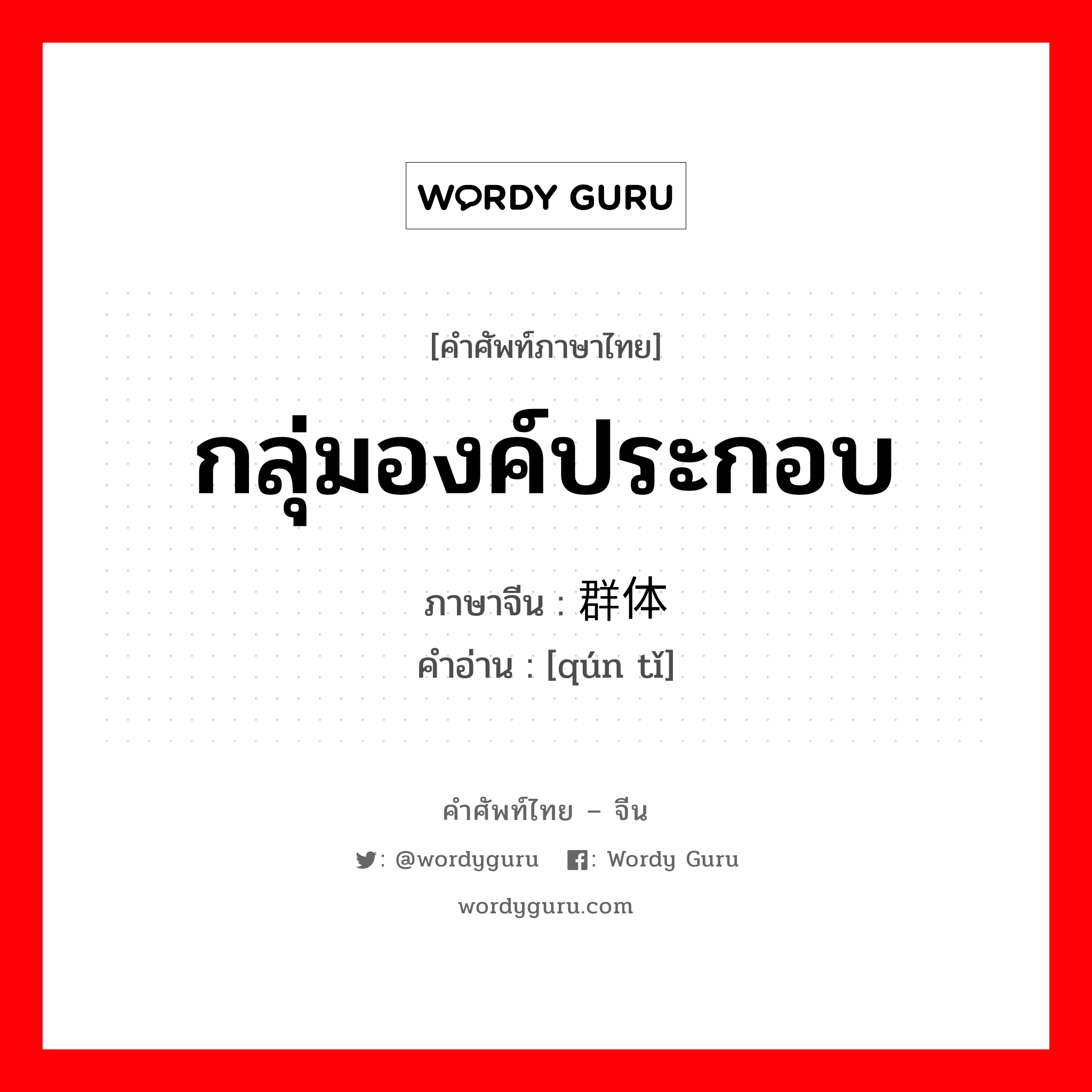 กลุ่มองค์ประกอบ ภาษาจีนคืออะไร, คำศัพท์ภาษาไทย - จีน กลุ่มองค์ประกอบ ภาษาจีน 群体 คำอ่าน [qún tǐ]