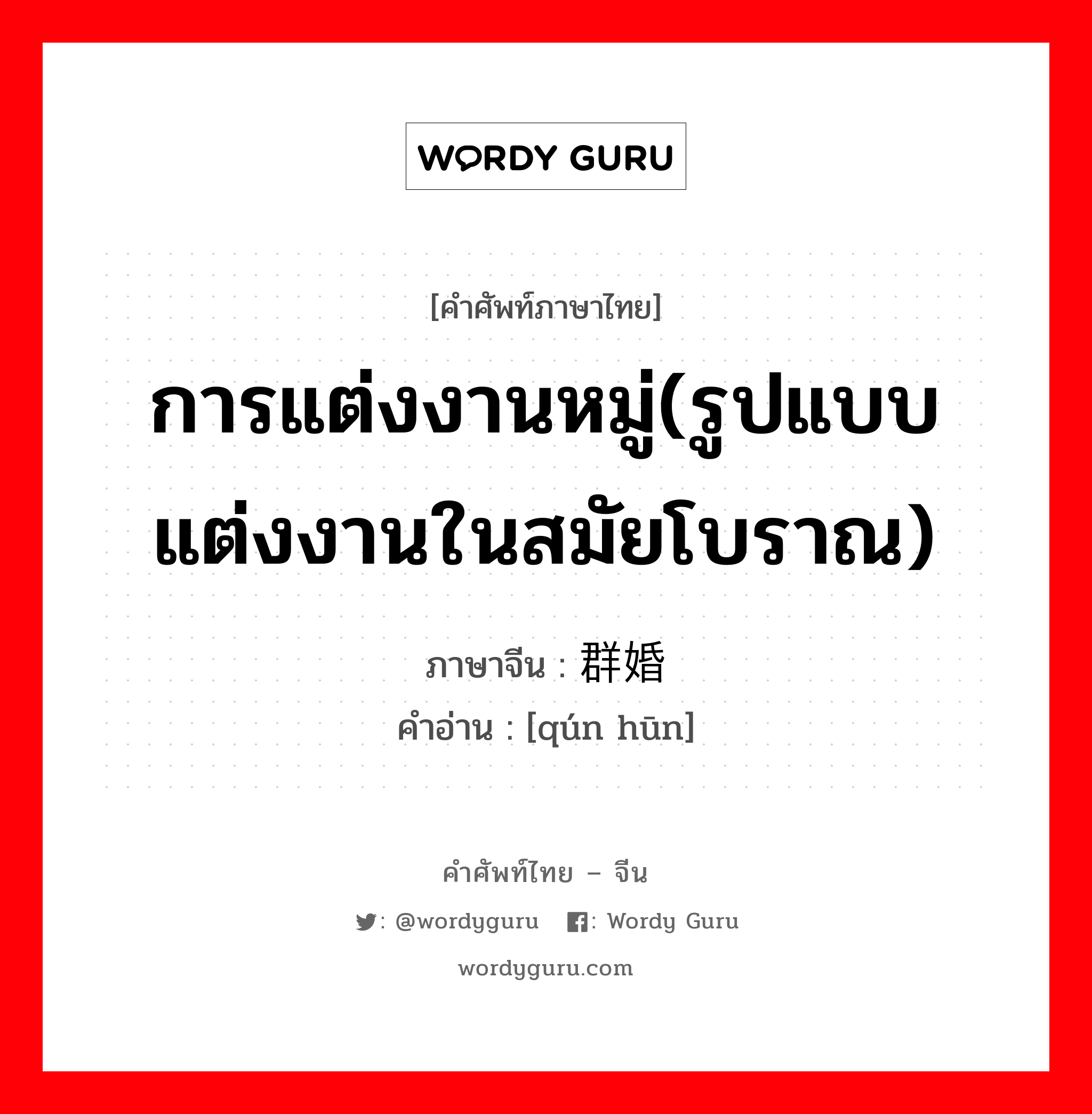 การแต่งงานหมู่(รูปแบบแต่งงานในสมัยโบราณ) ภาษาจีนคืออะไร, คำศัพท์ภาษาไทย - จีน การแต่งงานหมู่(รูปแบบแต่งงานในสมัยโบราณ) ภาษาจีน 群婚 คำอ่าน [qún hūn]