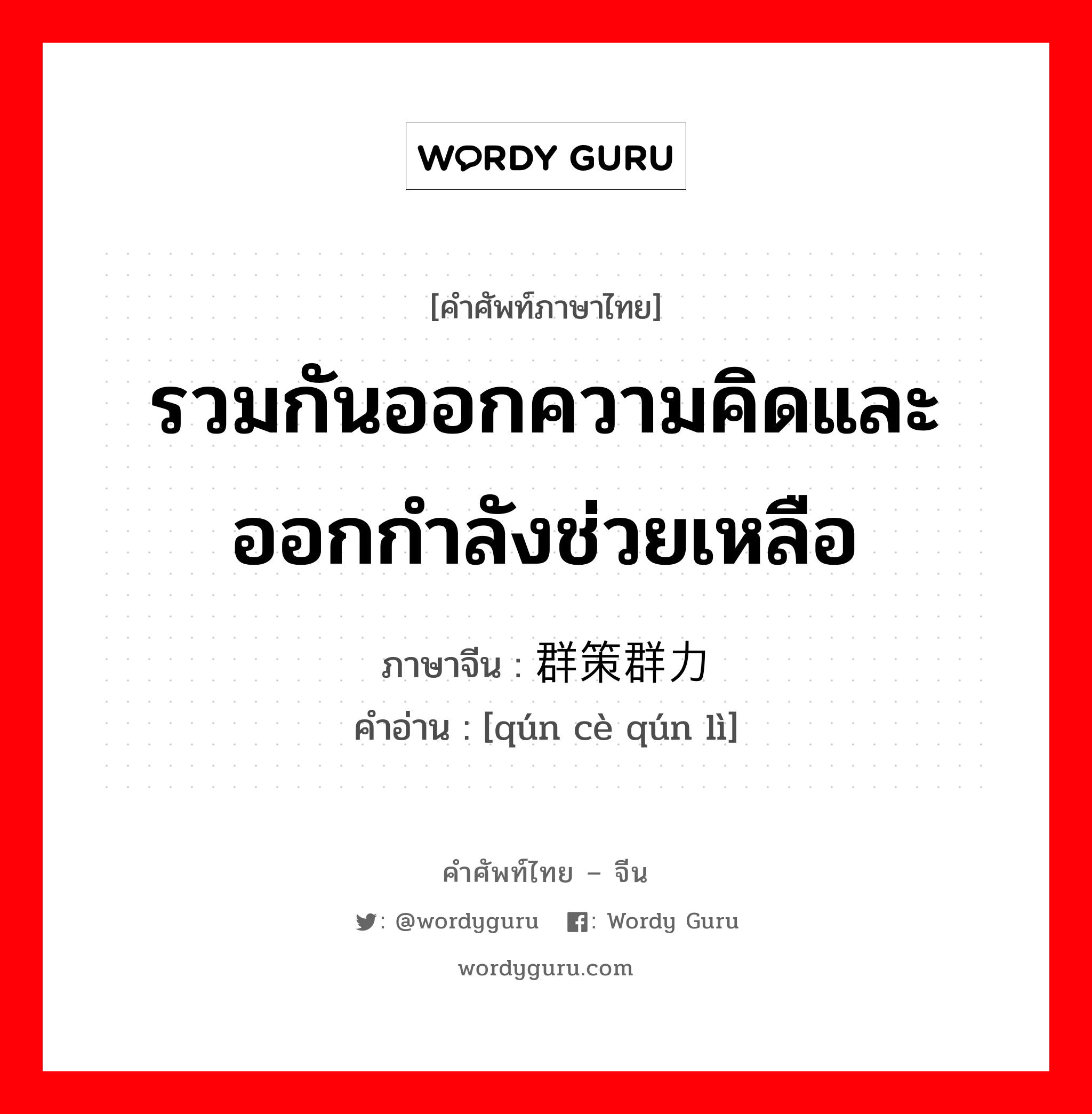 รวมกันออกความคิดและออกกำลังช่วยเหลือ ภาษาจีนคืออะไร, คำศัพท์ภาษาไทย - จีน รวมกันออกความคิดและออกกำลังช่วยเหลือ ภาษาจีน 群策群力 คำอ่าน [qún cè qún lì]