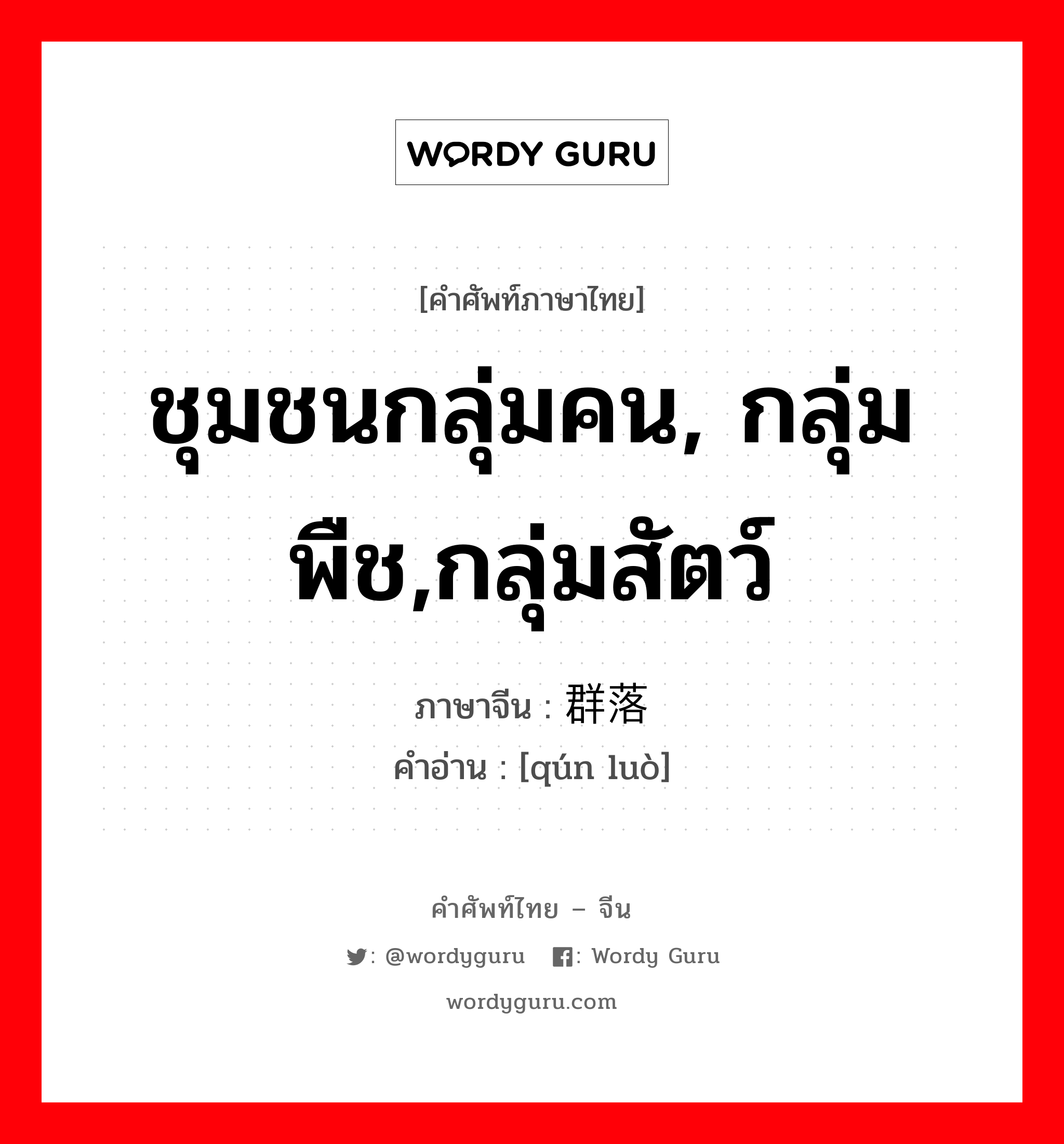 ชุมชนกลุ่มคน, กลุ่มพืช,กลุ่มสัตว์ ภาษาจีนคืออะไร, คำศัพท์ภาษาไทย - จีน ชุมชนกลุ่มคน, กลุ่มพืช,กลุ่มสัตว์ ภาษาจีน 群落 คำอ่าน [qún luò]