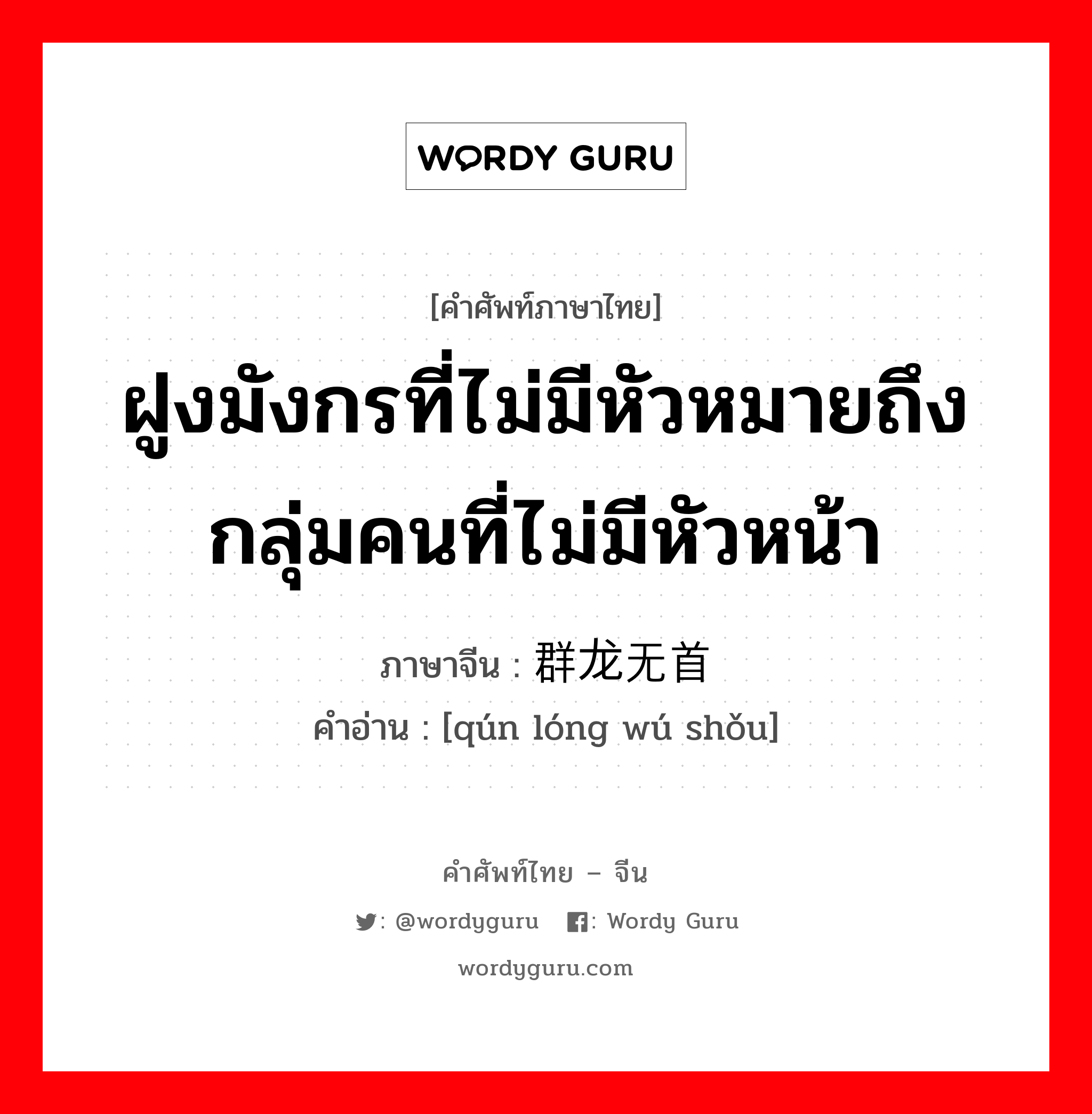 ฝูงมังกรที่ไม่มีหัวหมายถึงกลุ่มคนที่ไม่มีหัวหน้า ภาษาจีนคืออะไร, คำศัพท์ภาษาไทย - จีน ฝูงมังกรที่ไม่มีหัวหมายถึงกลุ่มคนที่ไม่มีหัวหน้า ภาษาจีน 群龙无首 คำอ่าน [qún lóng wú shǒu]