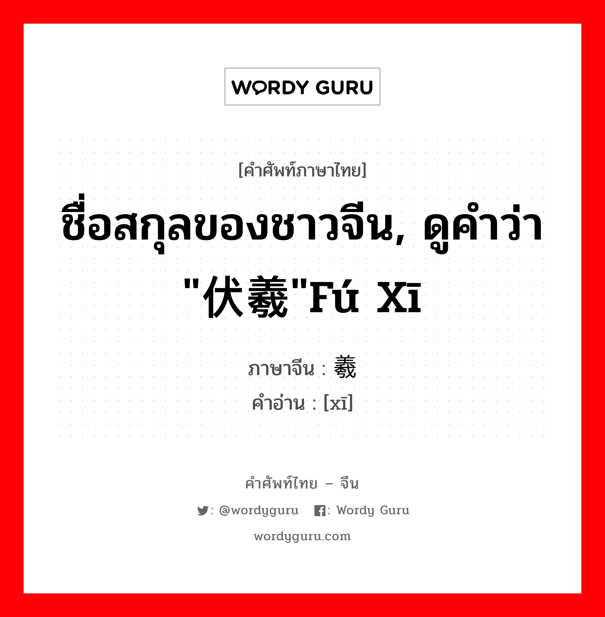 ชื่อสกุลของชาวจีน, ดูคำว่า &#34;伏羲&#34;fú xī ภาษาจีนคืออะไร, คำศัพท์ภาษาไทย - จีน ชื่อสกุลของชาวจีน, ดูคำว่า &#34;伏羲&#34;fú xī ภาษาจีน 羲 คำอ่าน [xī]