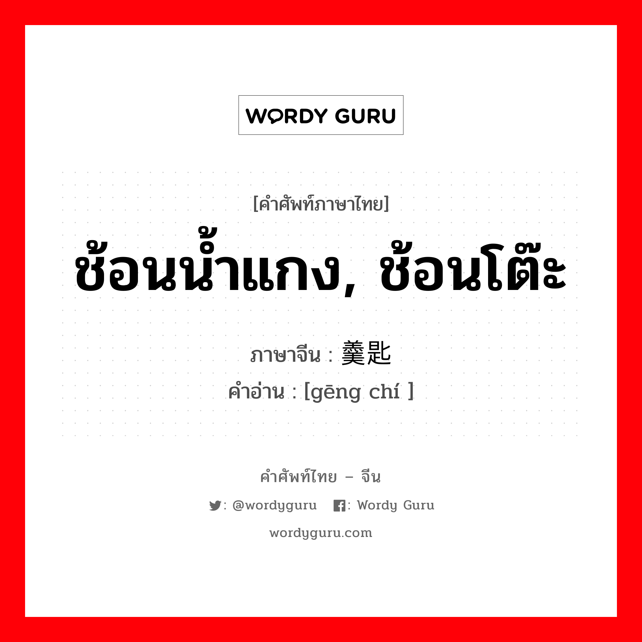 ช้อนน้ำแกง, ช้อนโต๊ะ ภาษาจีนคืออะไร, คำศัพท์ภาษาไทย - จีน ช้อนน้ำแกง, ช้อนโต๊ะ ภาษาจีน 羹匙 คำอ่าน [gēng chí ]