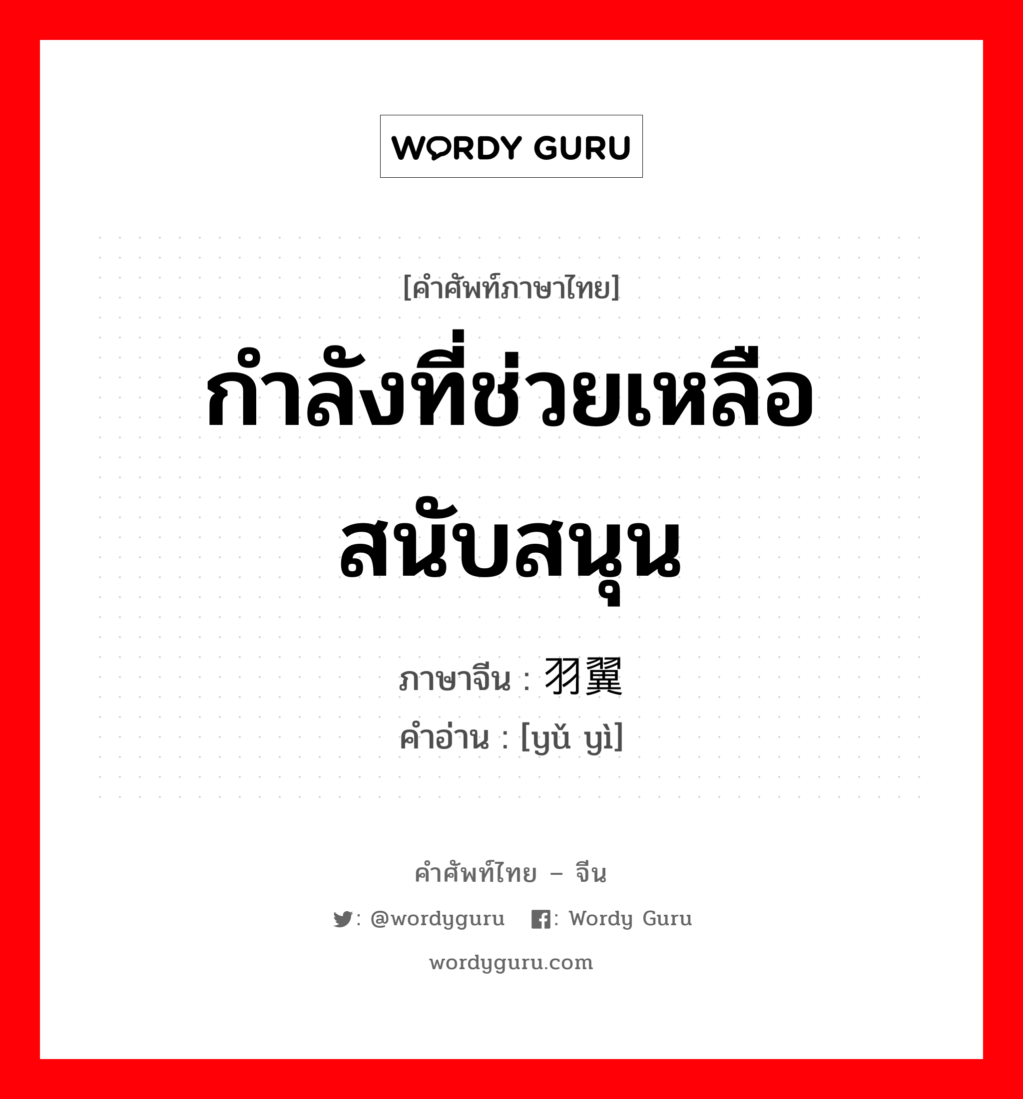 กำลังที่ช่วยเหลือสนับสนุน ภาษาจีนคืออะไร, คำศัพท์ภาษาไทย - จีน กำลังที่ช่วยเหลือสนับสนุน ภาษาจีน 羽翼 คำอ่าน [yǔ yì]