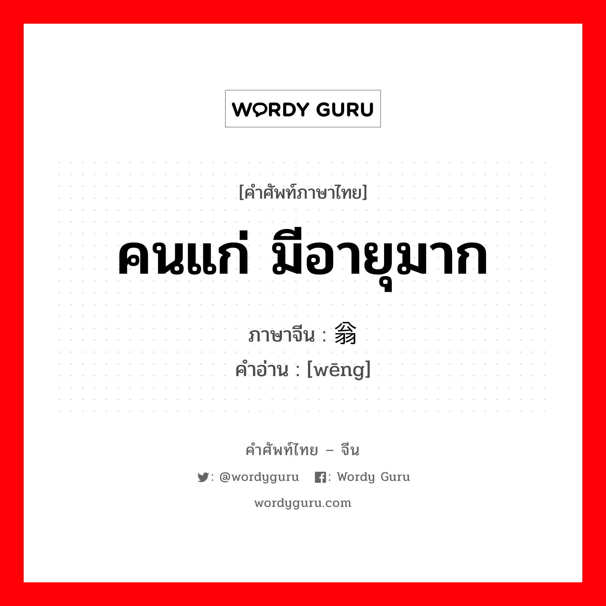 คนแก่ มีอายุมาก ภาษาจีนคืออะไร, คำศัพท์ภาษาไทย - จีน คนแก่ มีอายุมาก ภาษาจีน 翁 คำอ่าน [wēng]