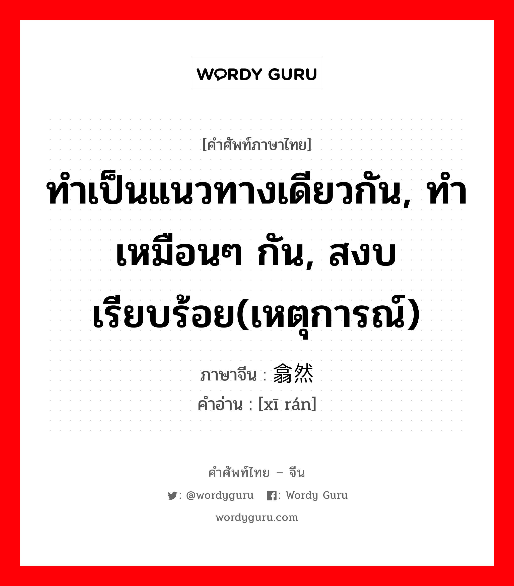 ทำเป็นแนวทางเดียวกัน, ทำเหมือนๆ กัน, สงบเรียบร้อย(เหตุการณ์) ภาษาจีนคืออะไร, คำศัพท์ภาษาไทย - จีน ทำเป็นแนวทางเดียวกัน, ทำเหมือนๆ กัน, สงบเรียบร้อย(เหตุการณ์) ภาษาจีน 翕然 คำอ่าน [xī rán]