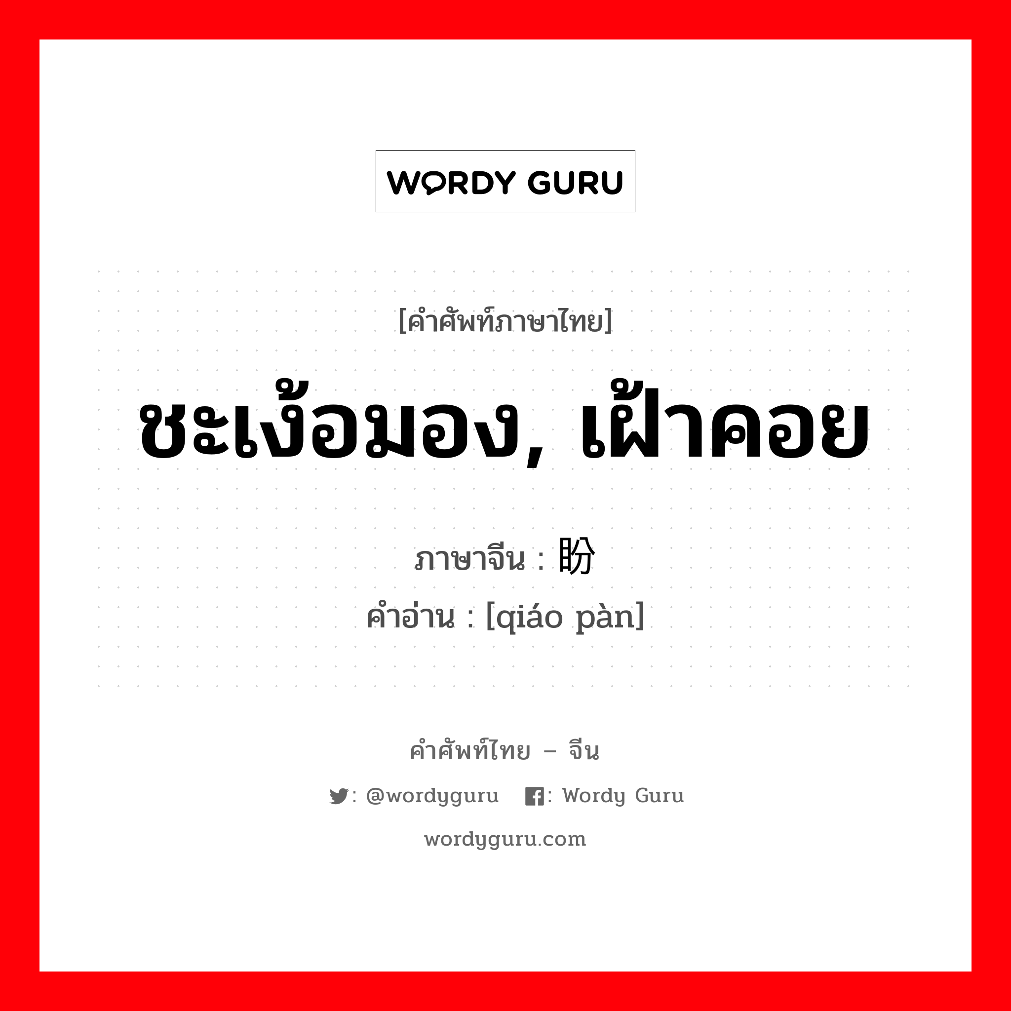 ชะเง้อมอง, เฝ้าคอย ภาษาจีนคืออะไร, คำศัพท์ภาษาไทย - จีน ชะเง้อมอง, เฝ้าคอย ภาษาจีน 翘盼 คำอ่าน [qiáo pàn]