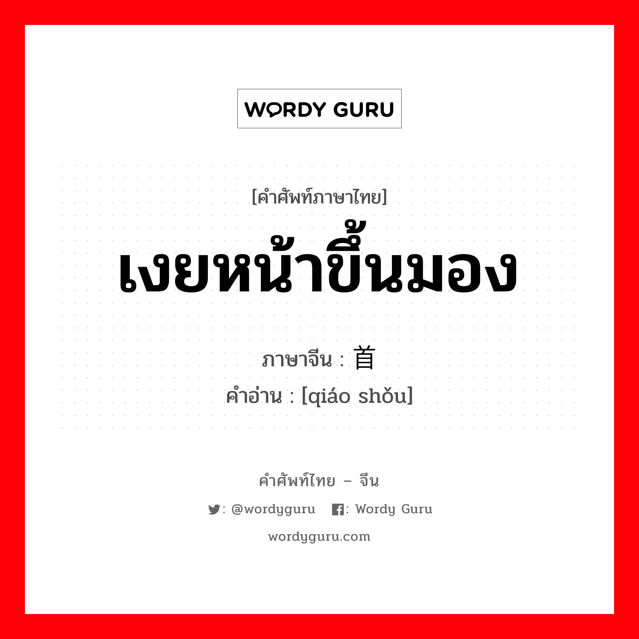 เงยหน้าขึ้นมอง ภาษาจีนคืออะไร, คำศัพท์ภาษาไทย - จีน เงยหน้าขึ้นมอง ภาษาจีน 翘首 คำอ่าน [qiáo shǒu]