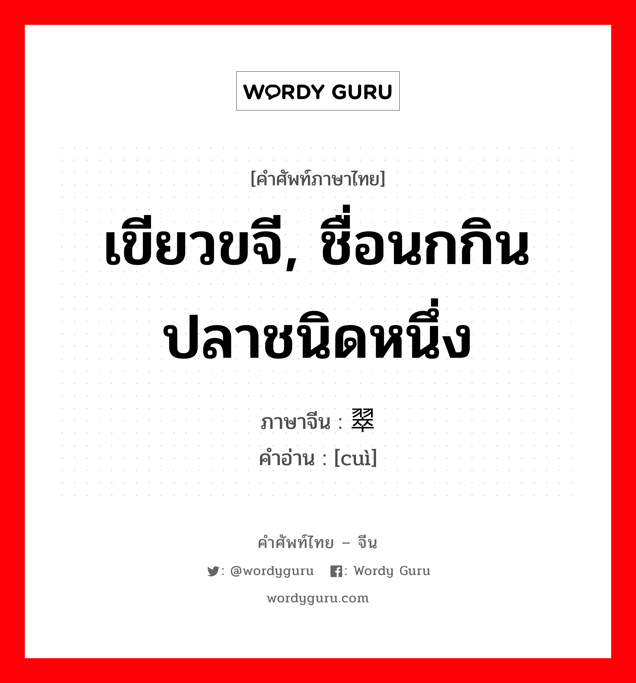 เขียวขจี, ชื่อนกกินปลาชนิดหนึ่ง ภาษาจีนคืออะไร, คำศัพท์ภาษาไทย - จีน เขียวขจี, ชื่อนกกินปลาชนิดหนึ่ง ภาษาจีน 翠 คำอ่าน [cuì]