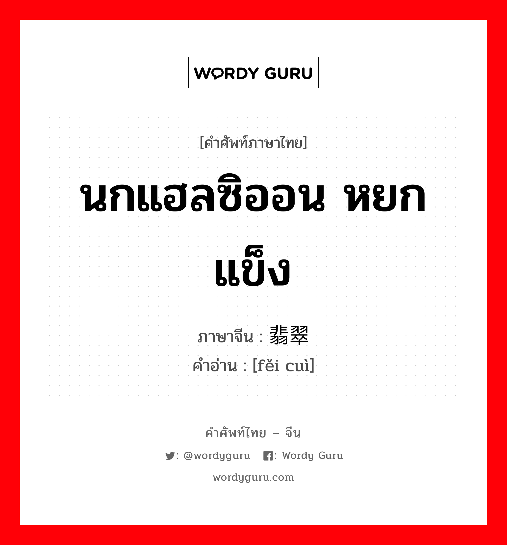 นกแฮลซิออน หยกแข็ง ภาษาจีนคืออะไร, คำศัพท์ภาษาไทย - จีน นกแฮลซิออน หยกแข็ง ภาษาจีน 翡翠 คำอ่าน [fěi cuì]