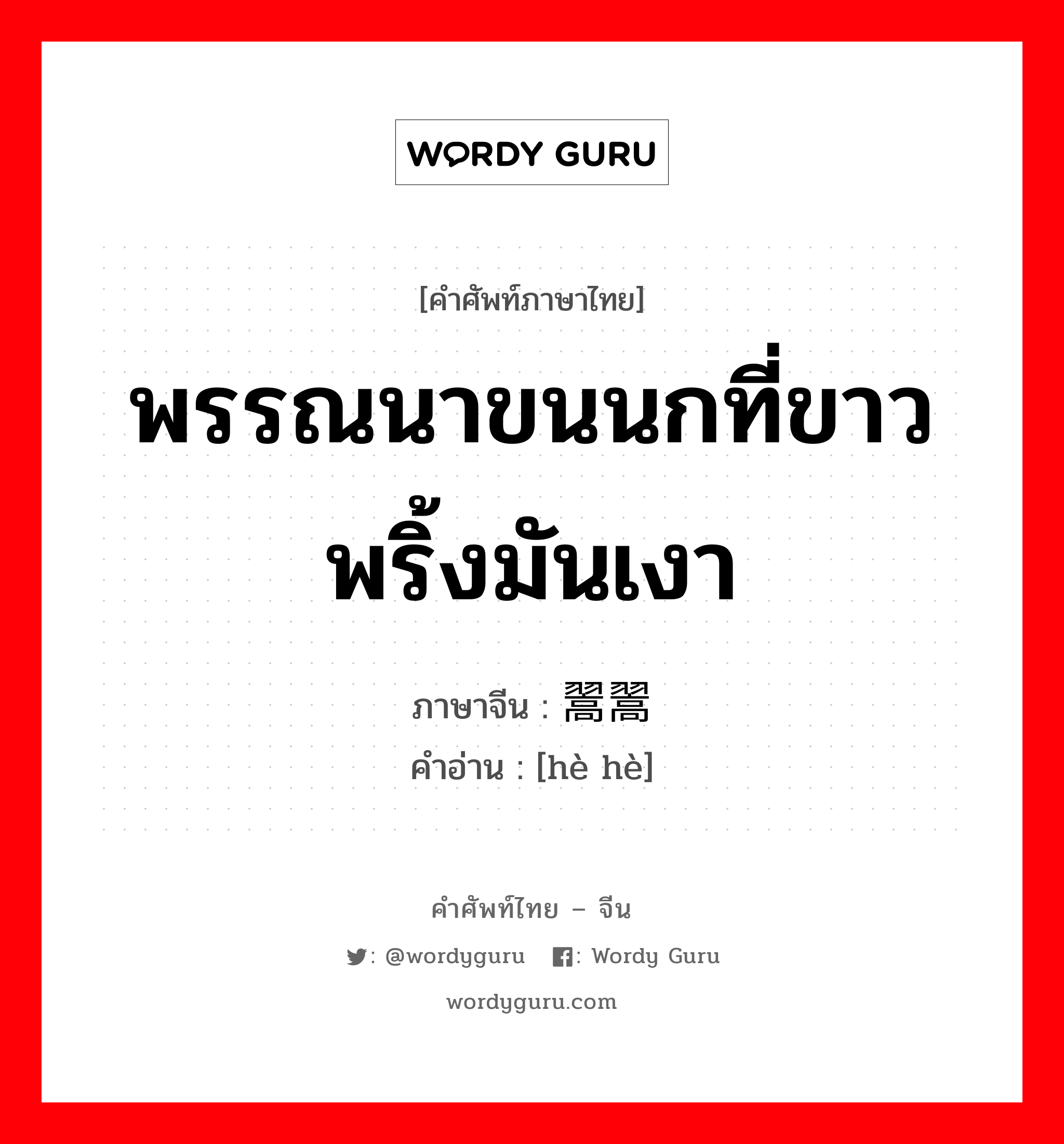 พรรณนาขนนกที่ขาวพริ้งมันเงา ภาษาจีนคืออะไร, คำศัพท์ภาษาไทย - จีน พรรณนาขนนกที่ขาวพริ้งมันเงา ภาษาจีน 翯翯 คำอ่าน [hè hè]