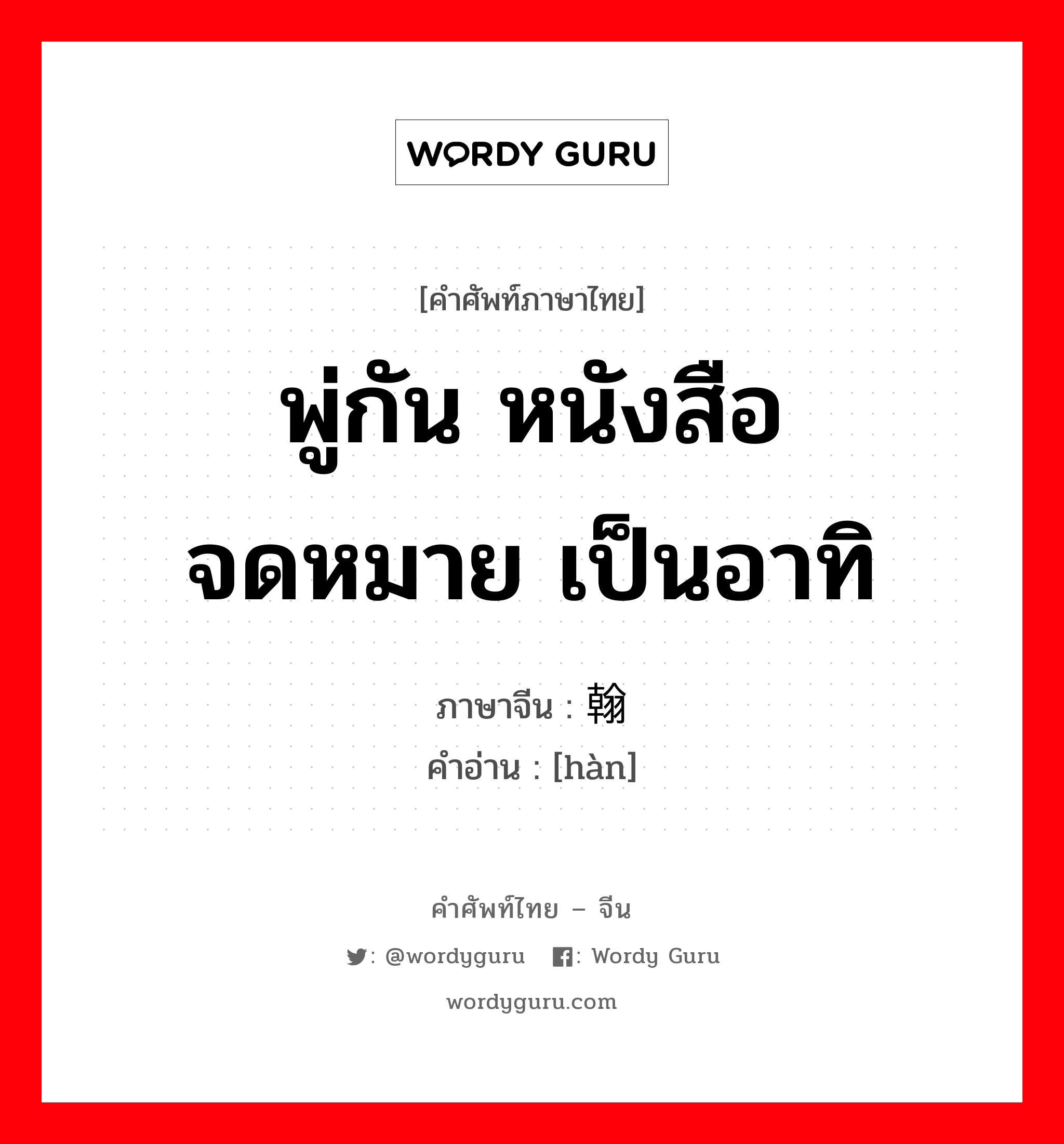 พู่กัน หนังสือ จดหมาย เป็นอาทิ ภาษาจีนคืออะไร, คำศัพท์ภาษาไทย - จีน พู่กัน หนังสือ จดหมาย เป็นอาทิ ภาษาจีน 翰 คำอ่าน [hàn]