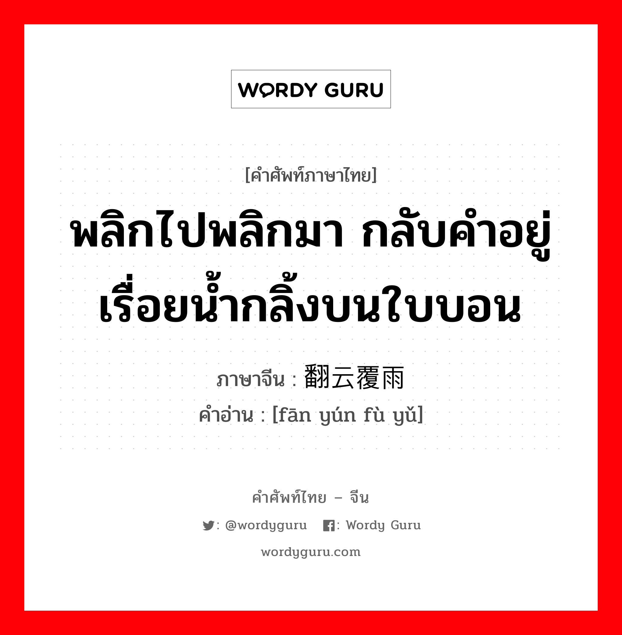 พลิกไปพลิกมา กลับคำอยู่เรื่อยน้ำกลิ้งบนใบบอน ภาษาจีนคืออะไร, คำศัพท์ภาษาไทย - จีน พลิกไปพลิกมา กลับคำอยู่เรื่อยน้ำกลิ้งบนใบบอน ภาษาจีน 翻云覆雨 คำอ่าน [fān yún fù yǔ]