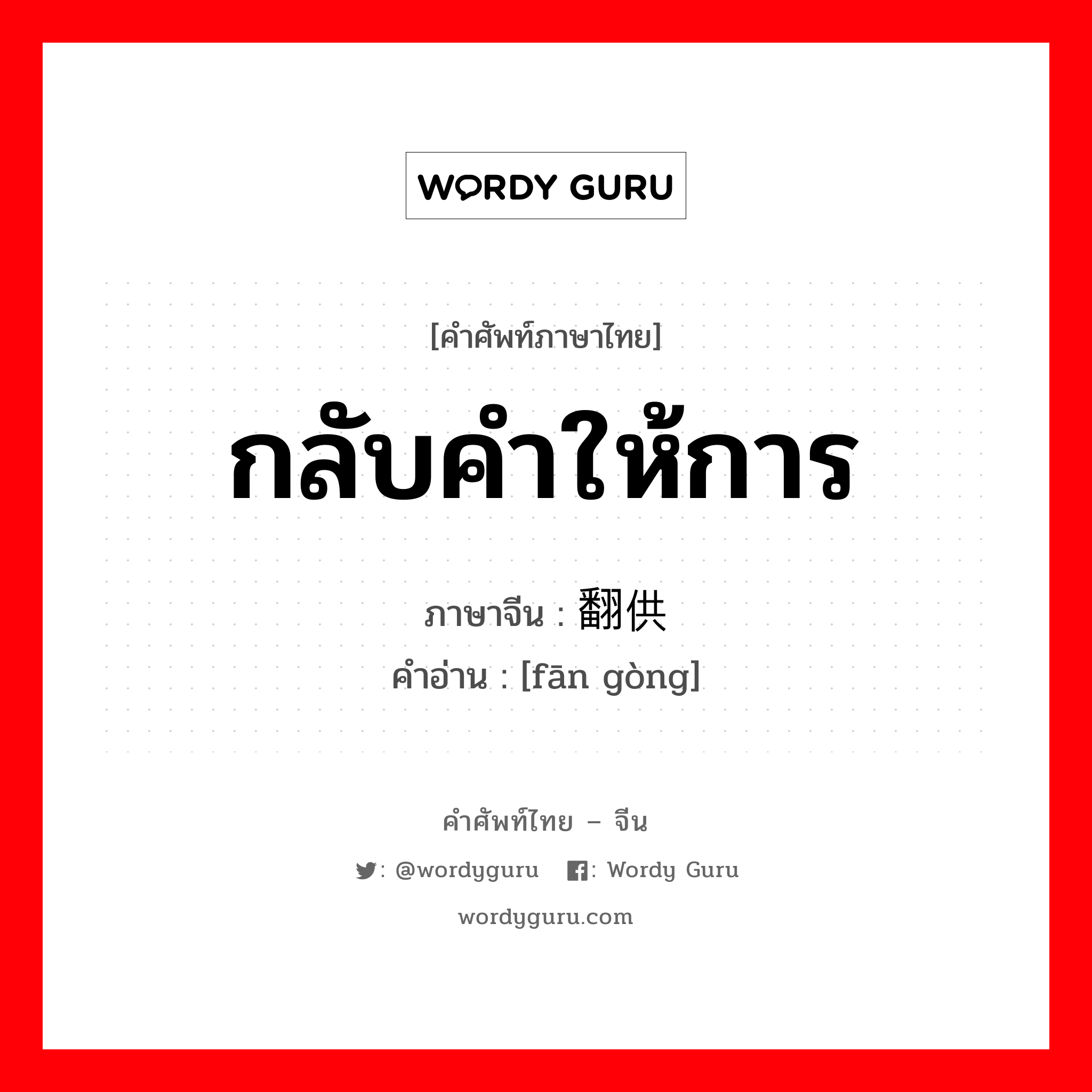 กลับคำให้การ ภาษาจีนคืออะไร, คำศัพท์ภาษาไทย - จีน กลับคำให้การ ภาษาจีน 翻供 คำอ่าน [fān gòng]