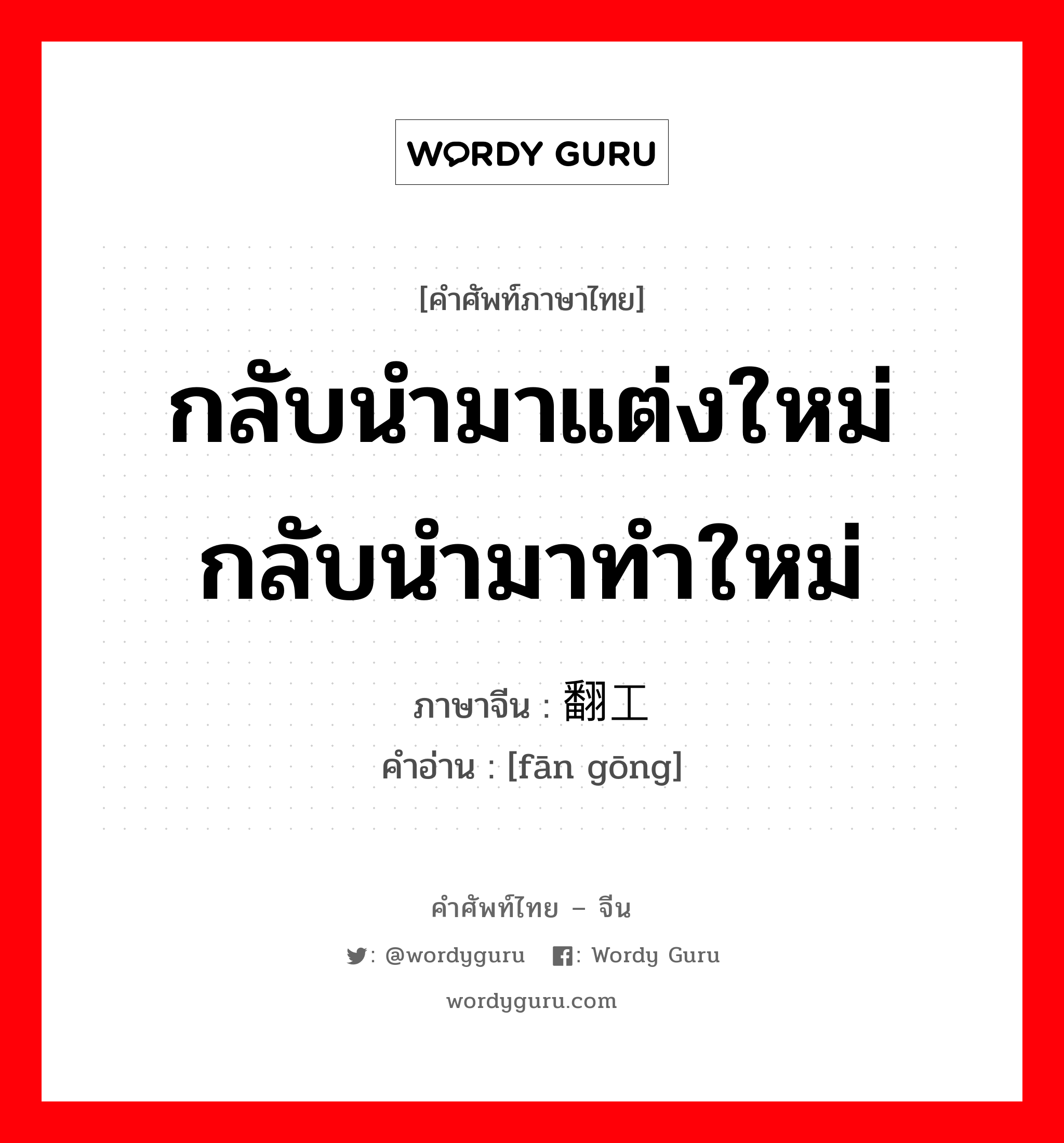 กลับนำมาแต่งใหม่กลับนำมาทำใหม่ ภาษาจีนคืออะไร, คำศัพท์ภาษาไทย - จีน กลับนำมาแต่งใหม่กลับนำมาทำใหม่ ภาษาจีน 翻工 คำอ่าน [fān gōng]