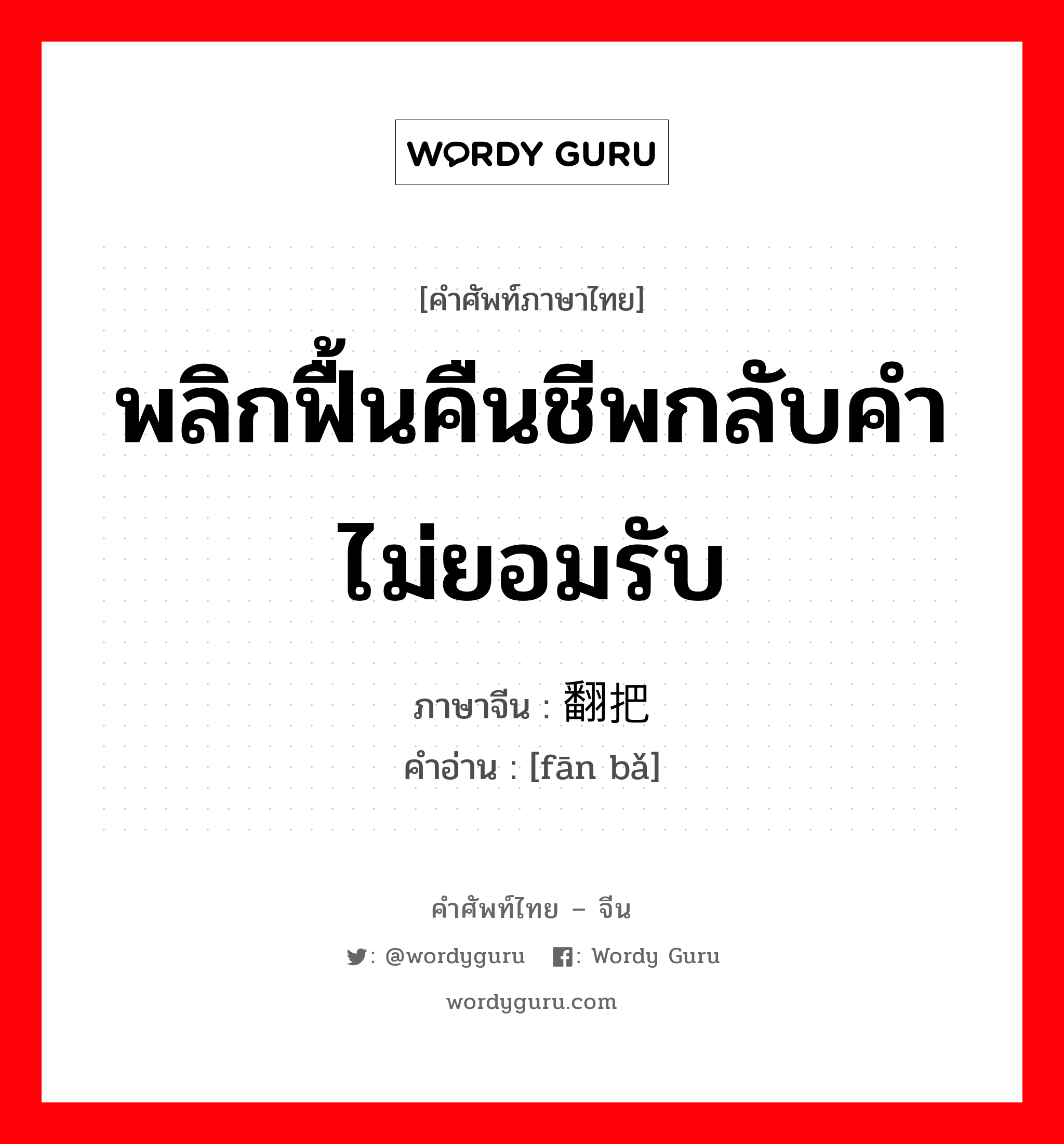 พลิกฟื้นคืนชีพกลับคำไม่ยอมรับ ภาษาจีนคืออะไร, คำศัพท์ภาษาไทย - จีน พลิกฟื้นคืนชีพกลับคำไม่ยอมรับ ภาษาจีน 翻把 คำอ่าน [fān bǎ]