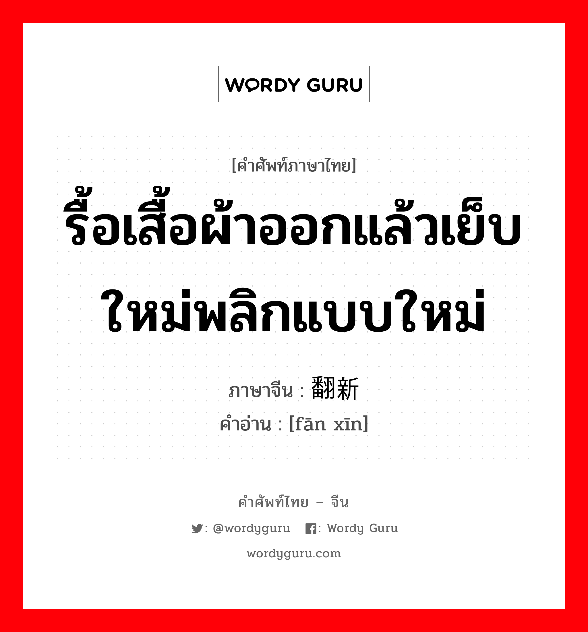 รื้อเสื้อผ้าออกแล้วเย็บใหม่พลิกแบบใหม่ ภาษาจีนคืออะไร, คำศัพท์ภาษาไทย - จีน รื้อเสื้อผ้าออกแล้วเย็บใหม่พลิกแบบใหม่ ภาษาจีน 翻新 คำอ่าน [fān xīn]