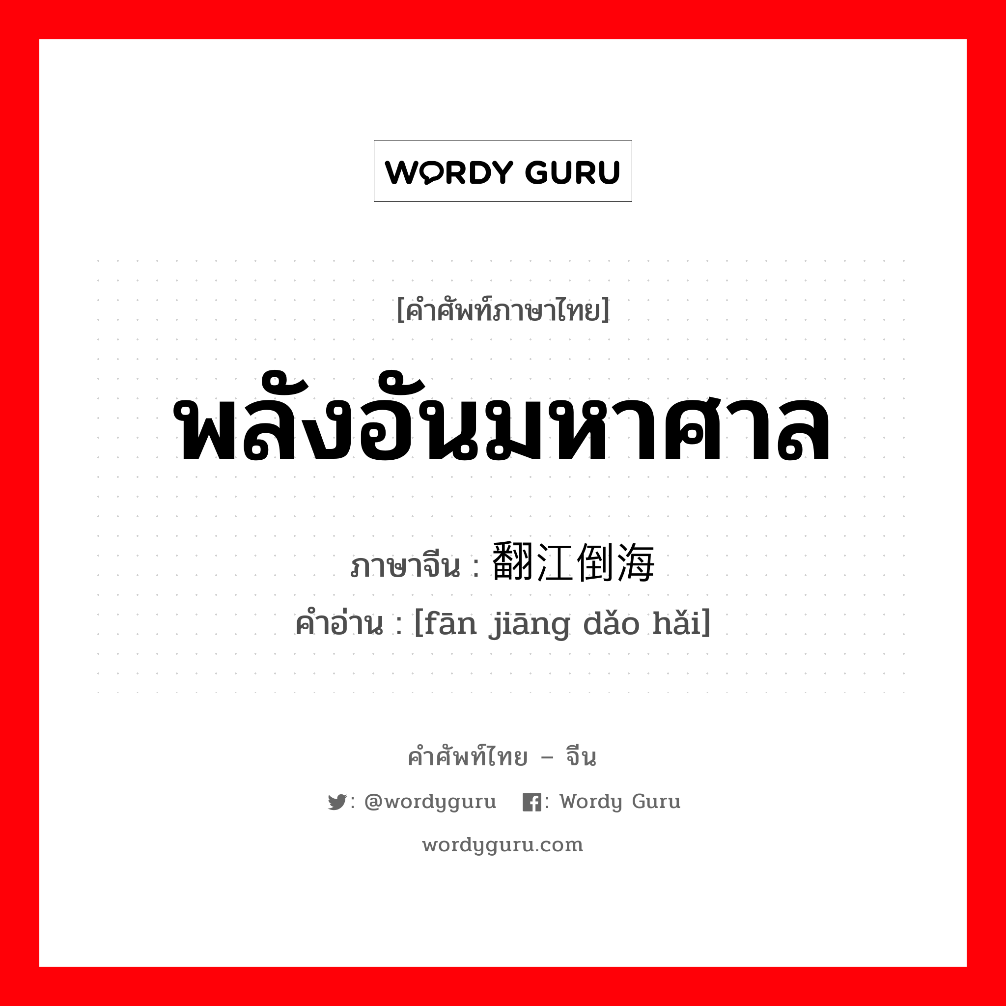 พลังอันมหาศาล ภาษาจีนคืออะไร, คำศัพท์ภาษาไทย - จีน พลังอันมหาศาล ภาษาจีน 翻江倒海 คำอ่าน [fān jiāng dǎo hǎi]