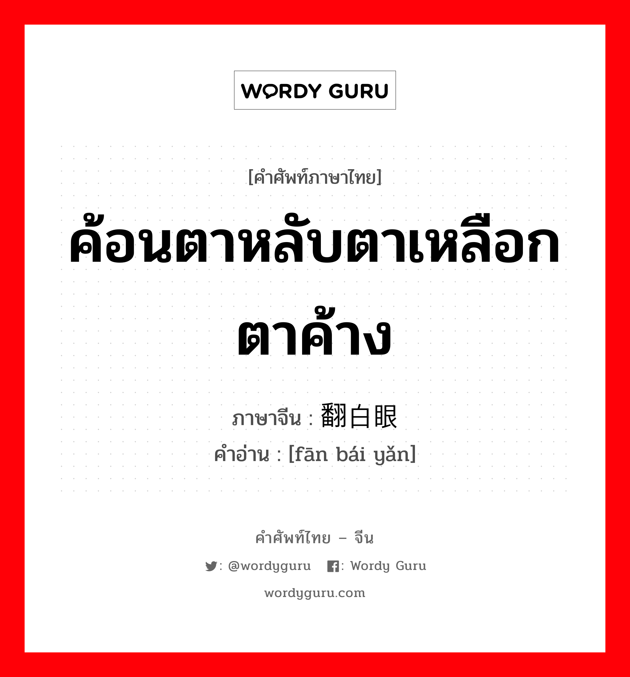 ค้อนตาหลับตาเหลือกตาค้าง ภาษาจีนคืออะไร, คำศัพท์ภาษาไทย - จีน ค้อนตาหลับตาเหลือกตาค้าง ภาษาจีน 翻白眼 คำอ่าน [fān bái yǎn]