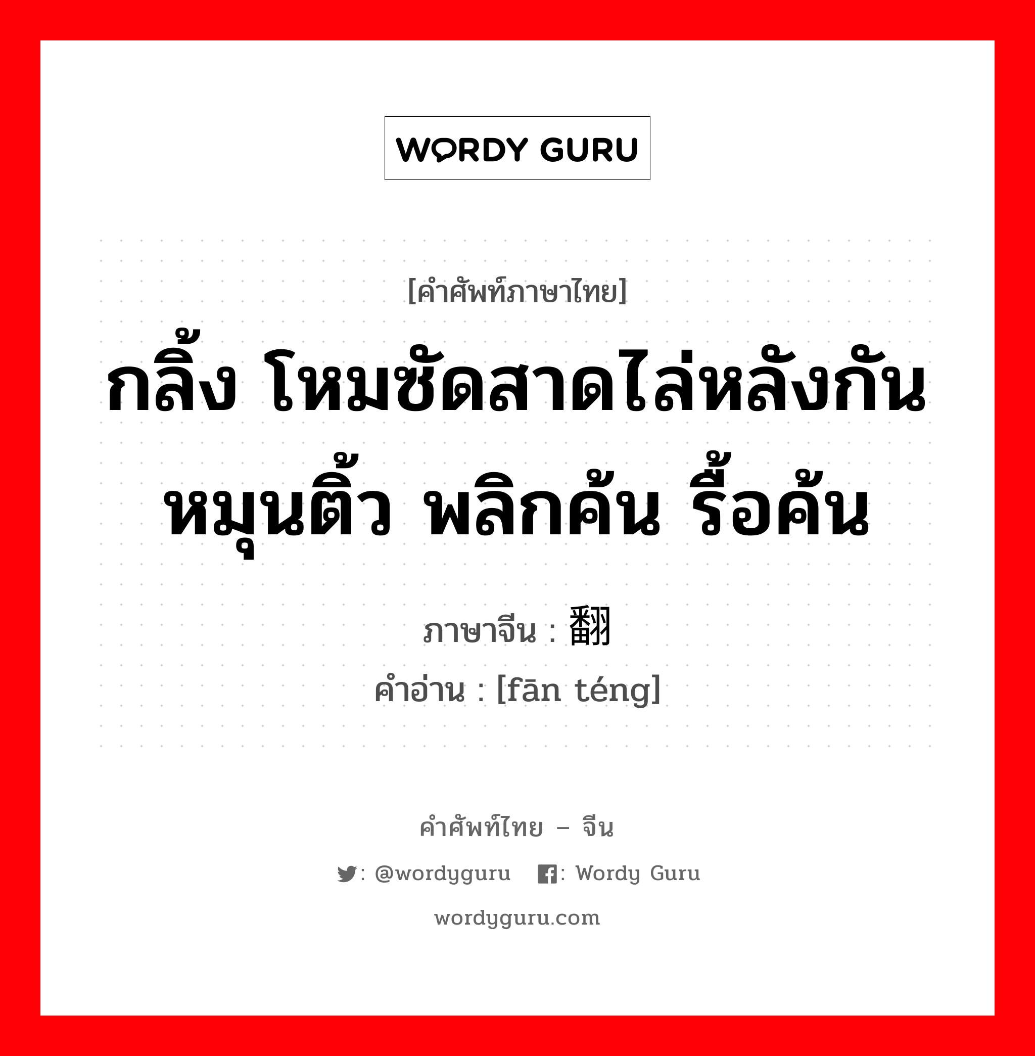 กลิ้ง โหมซัดสาดไล่หลังกัน หมุนติ้ว พลิกค้น รื้อค้น ภาษาจีนคืออะไร, คำศัพท์ภาษาไทย - จีน กลิ้ง โหมซัดสาดไล่หลังกัน หมุนติ้ว พลิกค้น รื้อค้น ภาษาจีน 翻腾 คำอ่าน [fān téng]