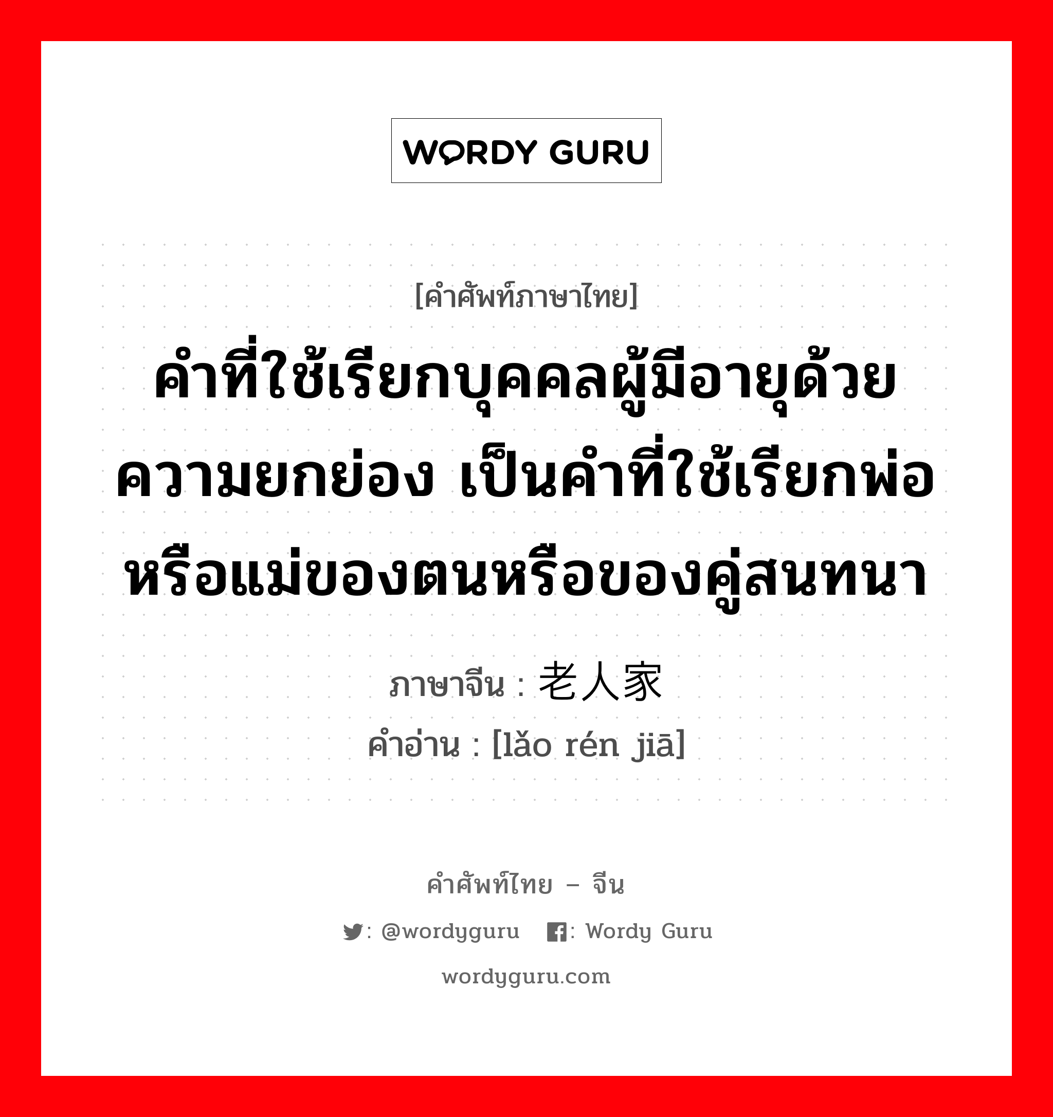 คำที่ใช้เรียกบุคคลผู้มีอายุด้วยความยกย่อง เป็นคำที่ใช้เรียกพ่อหรือแม่ของตนหรือของคู่สนทนา ภาษาจีนคืออะไร, คำศัพท์ภาษาไทย - จีน คำที่ใช้เรียกบุคคลผู้มีอายุด้วยความยกย่อง เป็นคำที่ใช้เรียกพ่อหรือแม่ของตนหรือของคู่สนทนา ภาษาจีน 老人家 คำอ่าน [lǎo rén jiā]