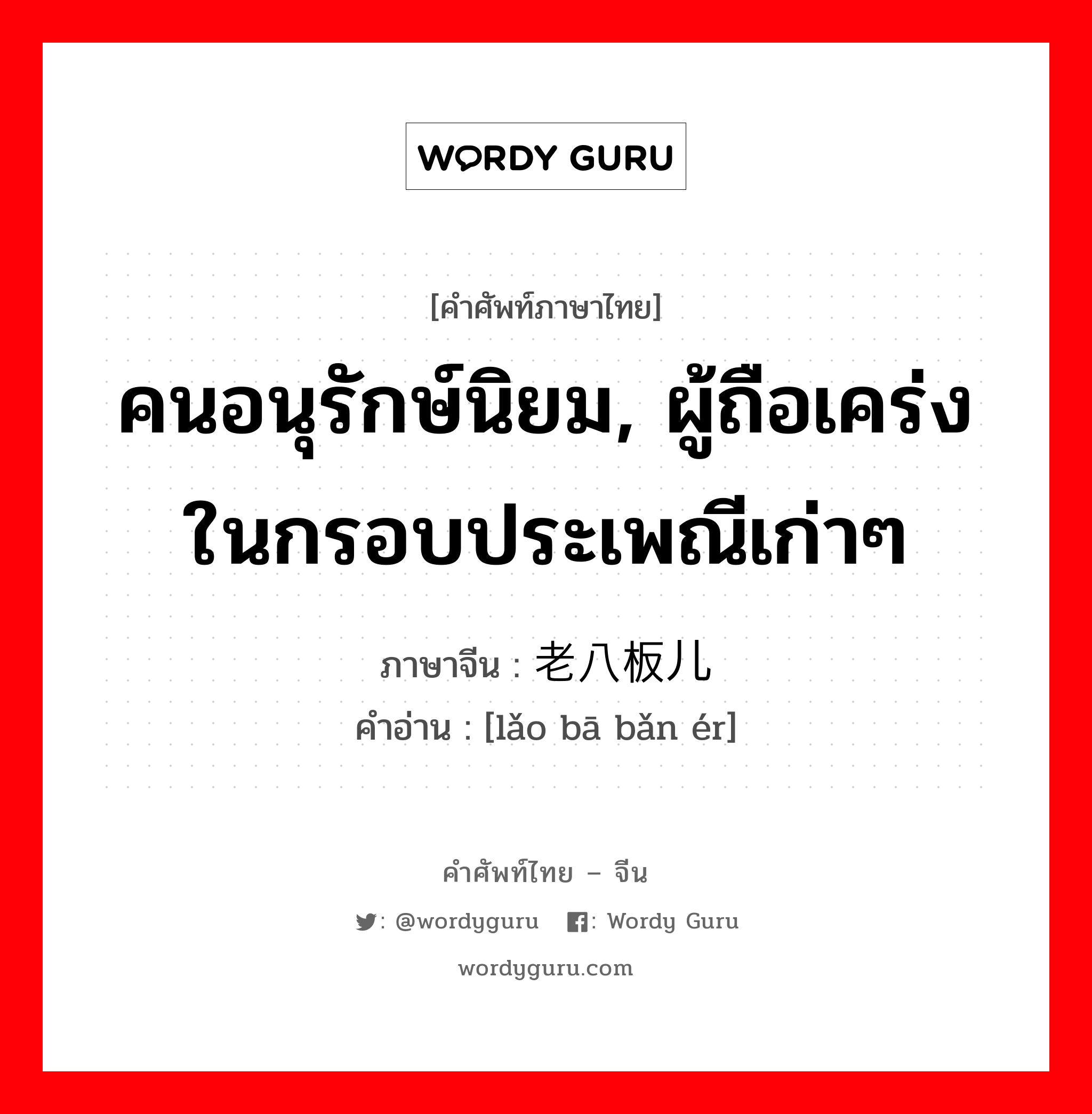 คนอนุรักษ์นิยม, ผู้ถือเคร่งในกรอบประเพณีเก่าๆ ภาษาจีนคืออะไร, คำศัพท์ภาษาไทย - จีน คนอนุรักษ์นิยม, ผู้ถือเคร่งในกรอบประเพณีเก่าๆ ภาษาจีน 老八板儿 คำอ่าน [lǎo bā bǎn ér]