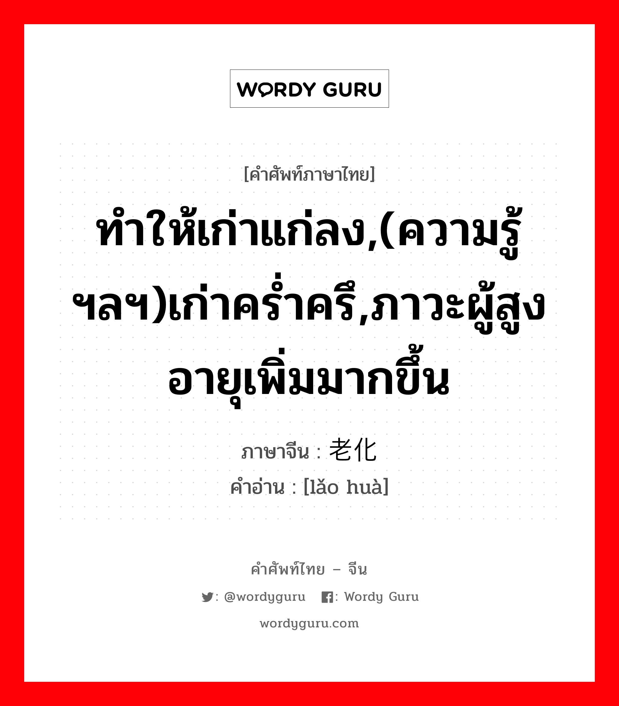 ทำให้เก่าแก่ลง,(ความรู้ฯลฯ)เก่าคร่ำครึ,ภาวะผู้สูงอายุเพิ่มมากขึ้น ภาษาจีนคืออะไร, คำศัพท์ภาษาไทย - จีน ทำให้เก่าแก่ลง,(ความรู้ฯลฯ)เก่าคร่ำครึ,ภาวะผู้สูงอายุเพิ่มมากขึ้น ภาษาจีน 老化 คำอ่าน [lǎo huà]